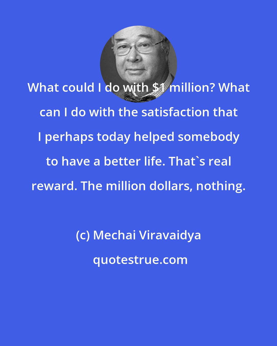 Mechai Viravaidya: What could I do with $1 million? What can I do with the satisfaction that I perhaps today helped somebody to have a better life. That's real reward. The million dollars, nothing.