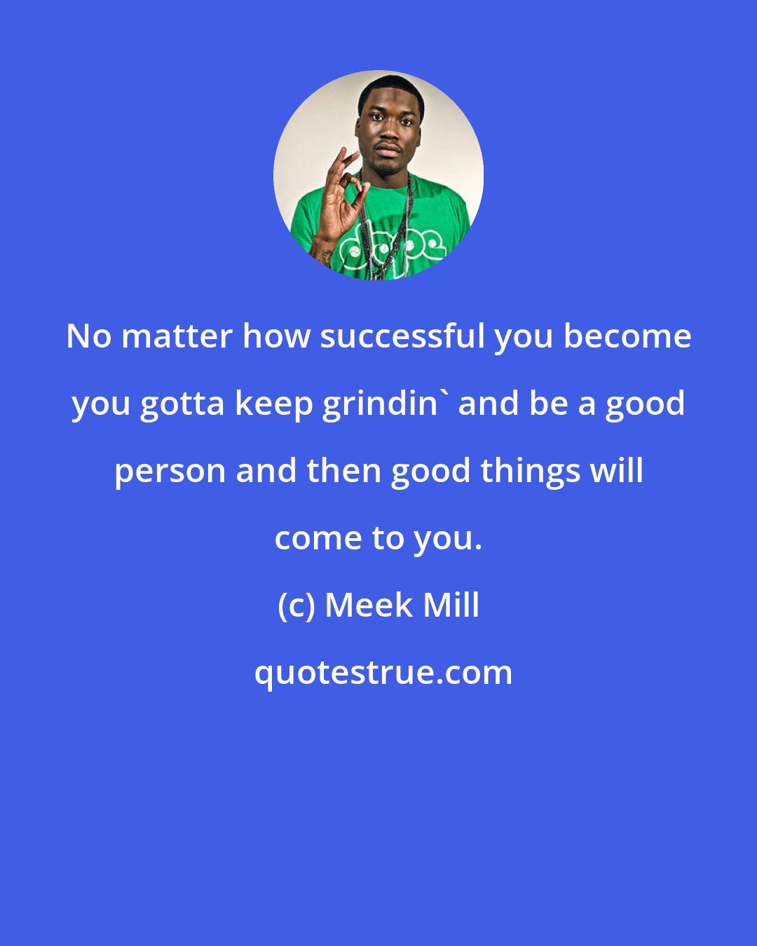 Meek Mill: No matter how successful you become you gotta keep grindin' and be a good person and then good things will come to you.