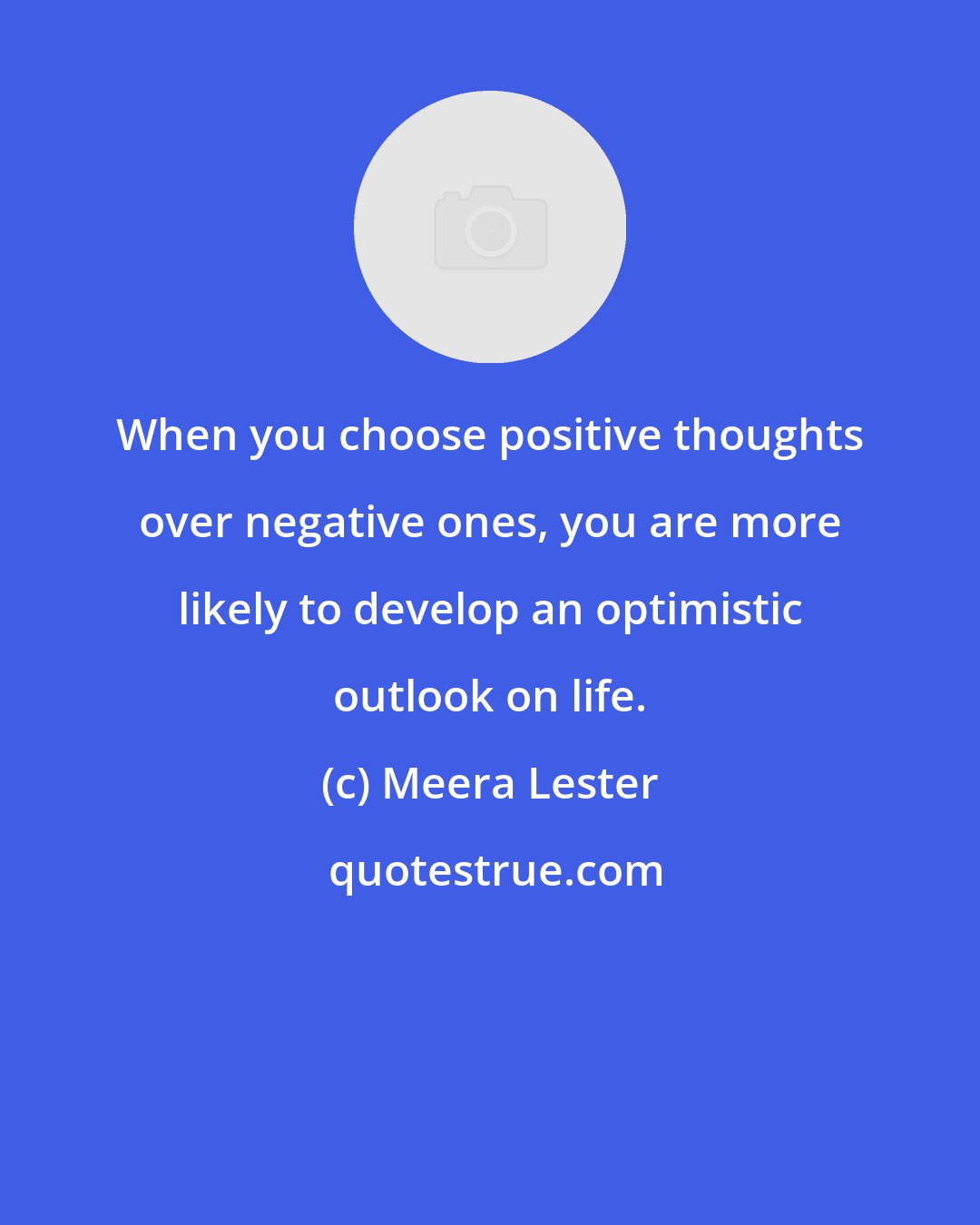 Meera Lester: When you choose positive thoughts over negative ones, you are more likely to develop an optimistic outlook on life.