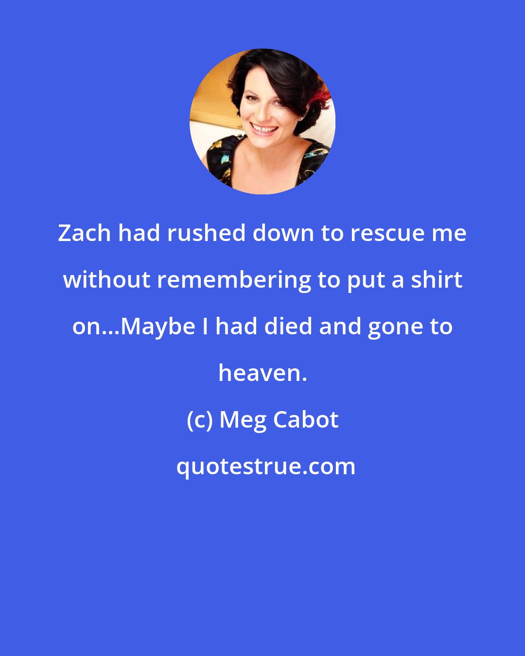 Meg Cabot: Zach had rushed down to rescue me without remembering to put a shirt on...Maybe I had died and gone to heaven.