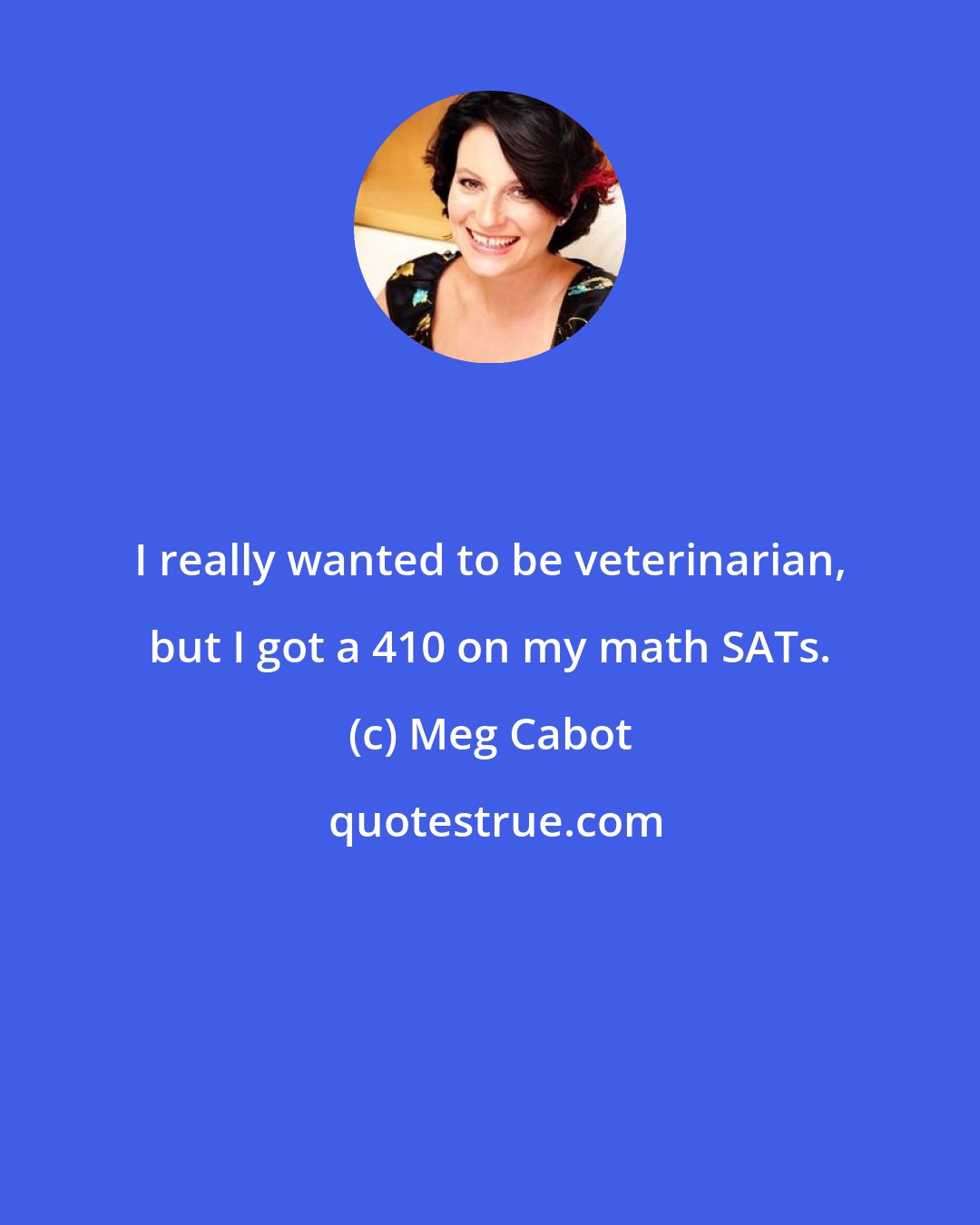 Meg Cabot: I really wanted to be veterinarian, but I got a 410 on my math SATs.