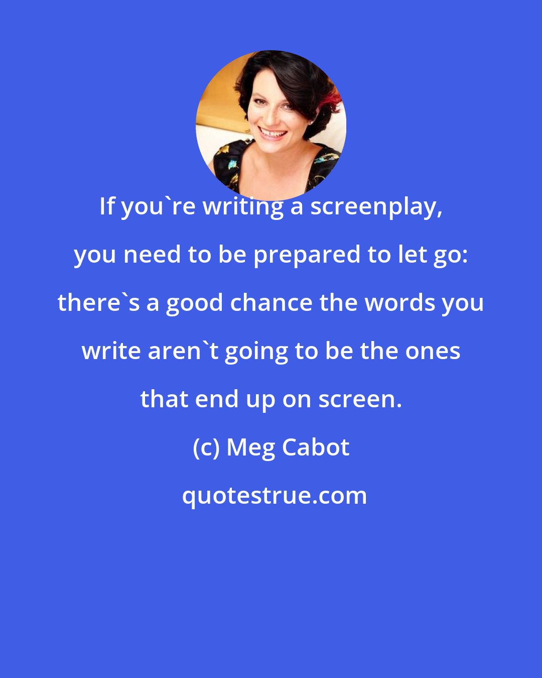 Meg Cabot: If you're writing a screenplay, you need to be prepared to let go: there's a good chance the words you write aren't going to be the ones that end up on screen.