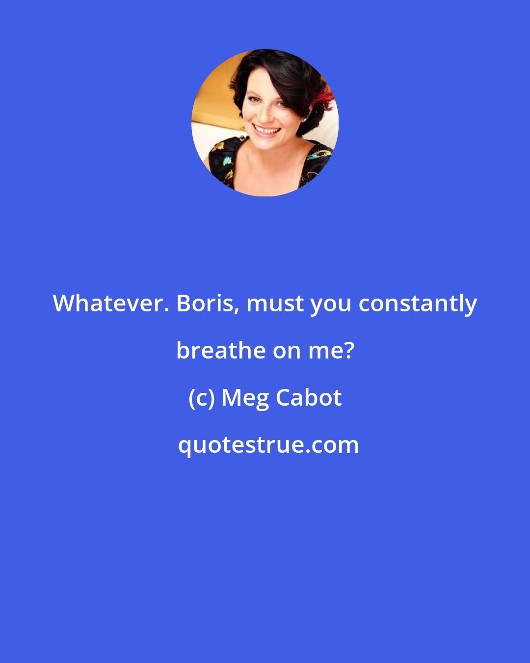 Meg Cabot: Whatever. Boris, must you constantly breathe on me?