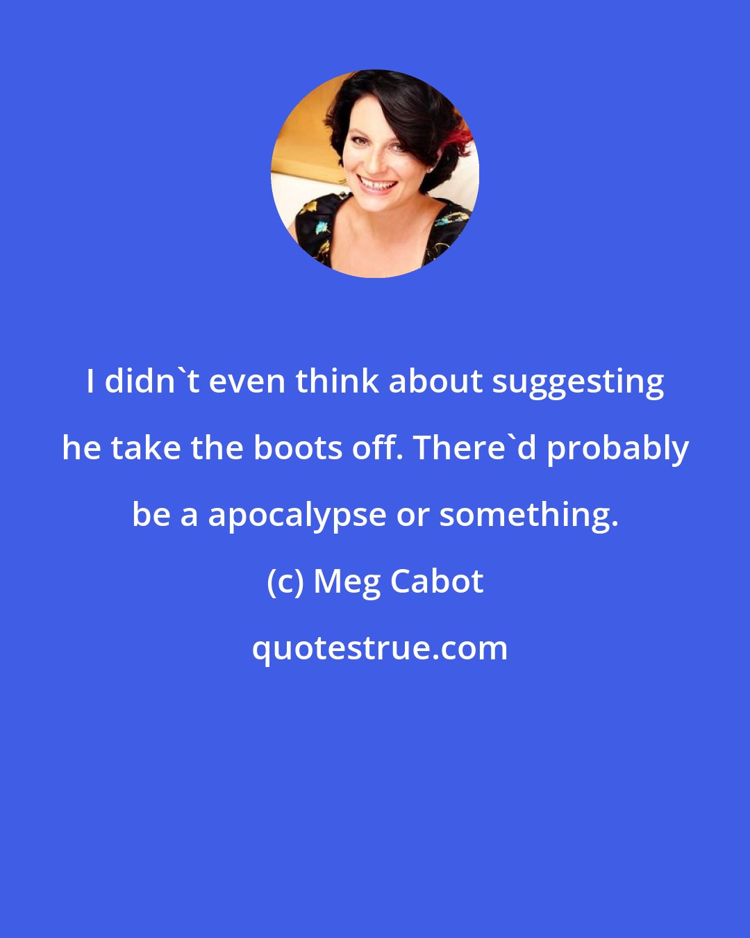 Meg Cabot: I didn't even think about suggesting he take the boots off. There'd probably be a apocalypse or something.