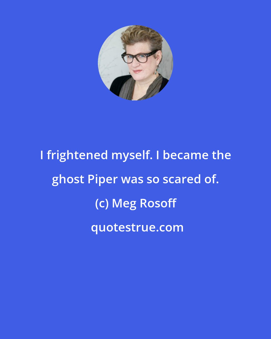 Meg Rosoff: I frightened myself. I became the ghost Piper was so scared of.