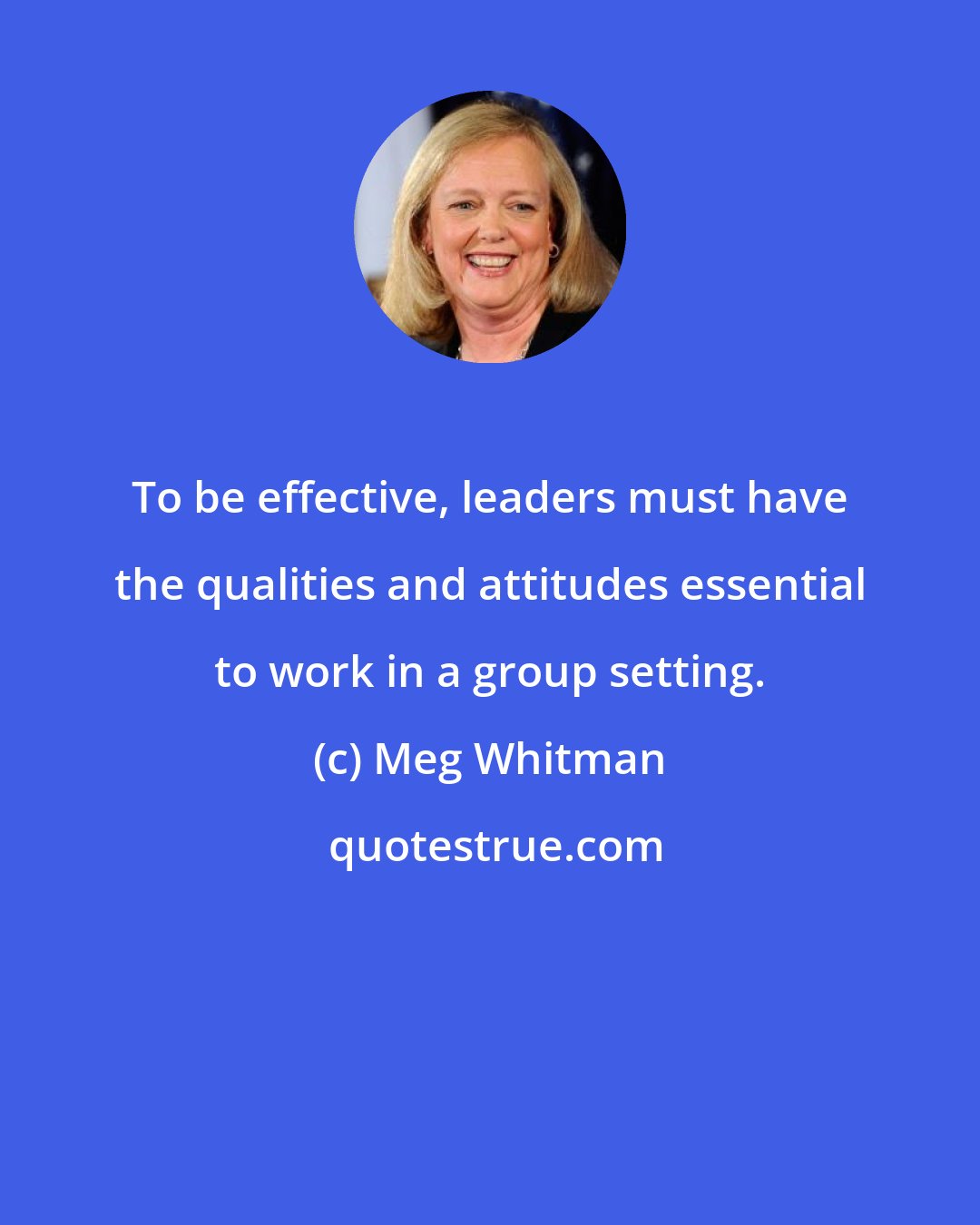 Meg Whitman: To be effective, leaders must have the qualities and attitudes essential to work in a group setting.