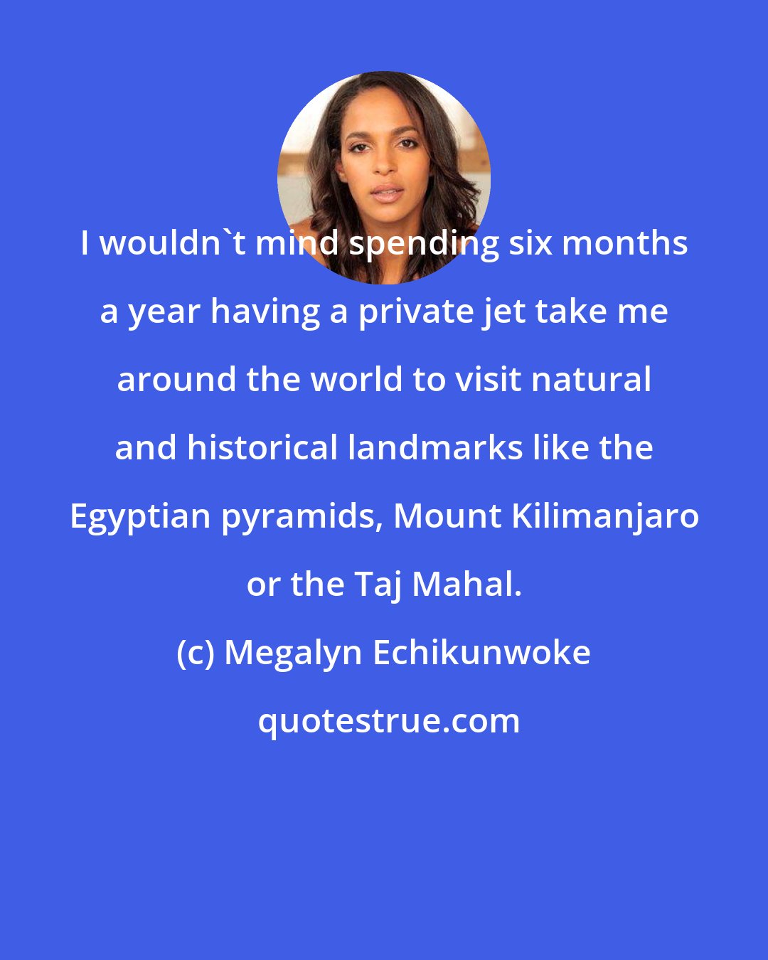 Megalyn Echikunwoke: I wouldn't mind spending six months a year having a private jet take me around the world to visit natural and historical landmarks like the Egyptian pyramids, Mount Kilimanjaro or the Taj Mahal.