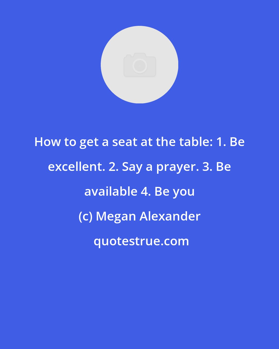 Megan Alexander: How to get a seat at the table: 1. Be excellent. 2. Say a prayer. 3. Be available 4. Be you