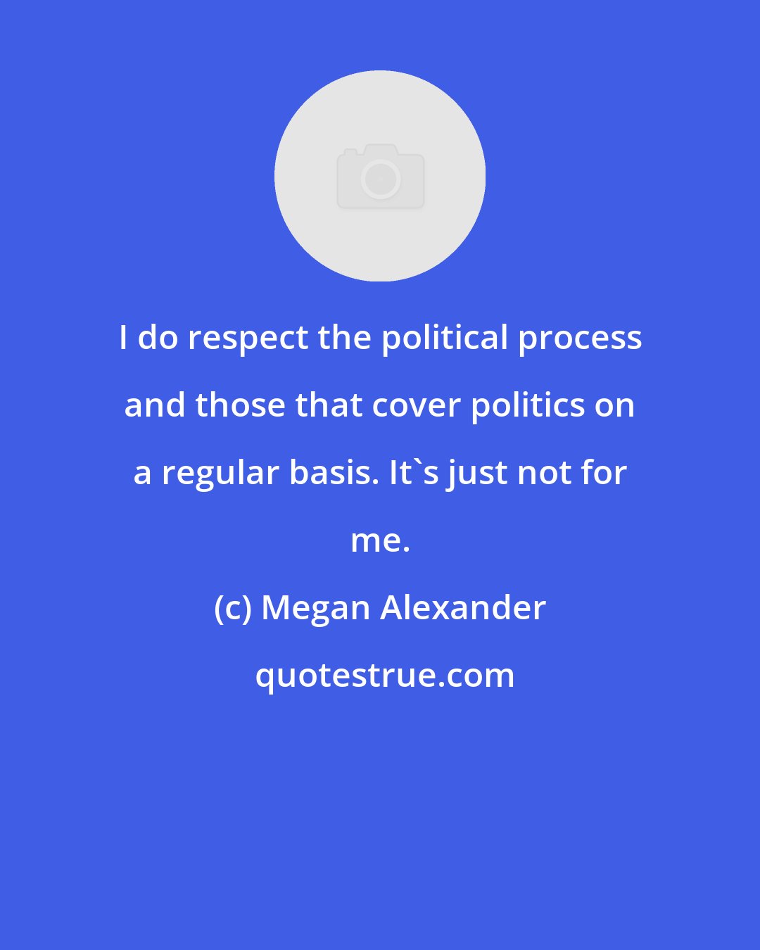 Megan Alexander: I do respect the political process and those that cover politics on a regular basis. It's just not for me.