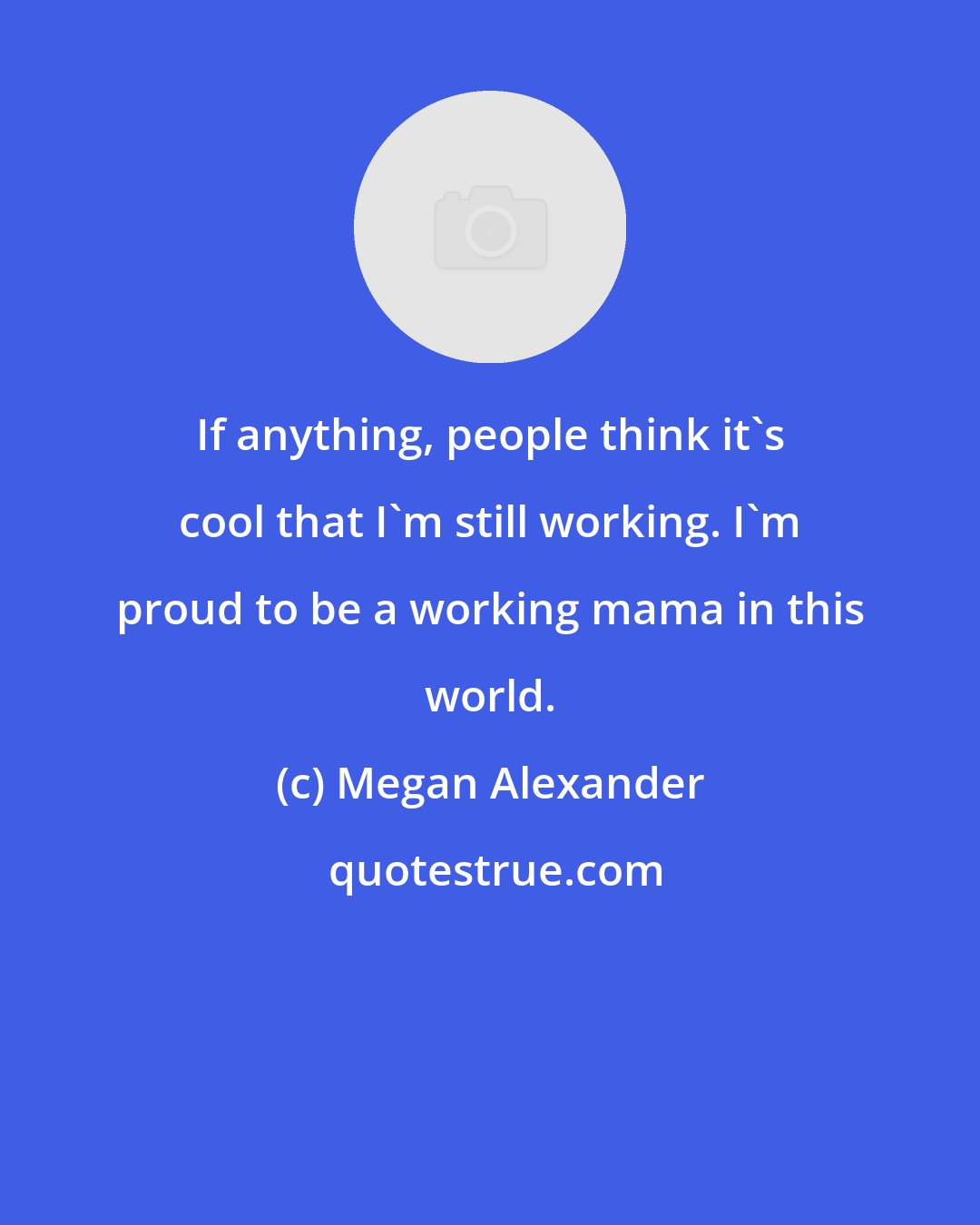 Megan Alexander: If anything, people think it's cool that I'm still working. I'm proud to be a working mama in this world.