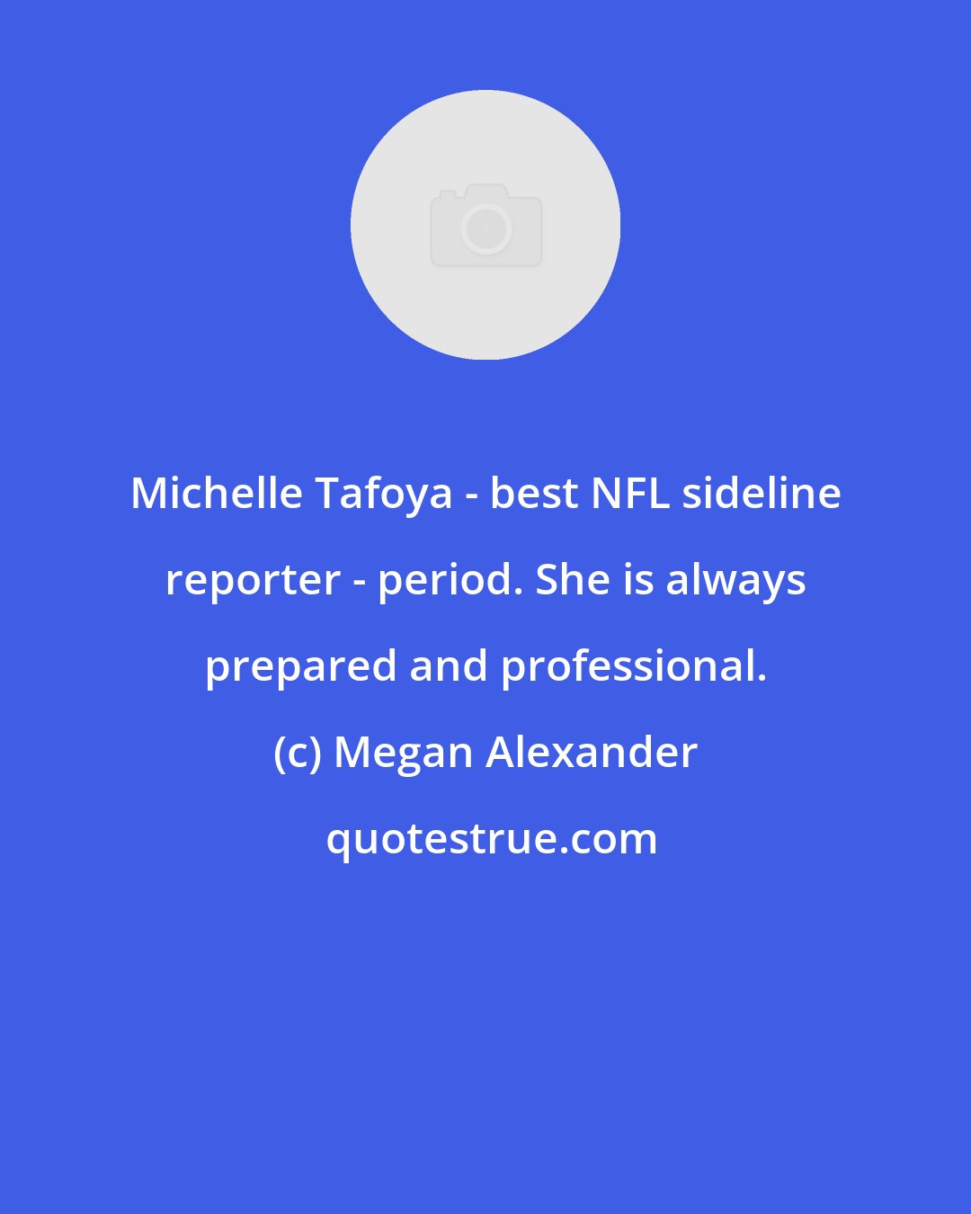 Megan Alexander: Michelle Tafoya - best NFL sideline reporter - period. She is always prepared and professional.