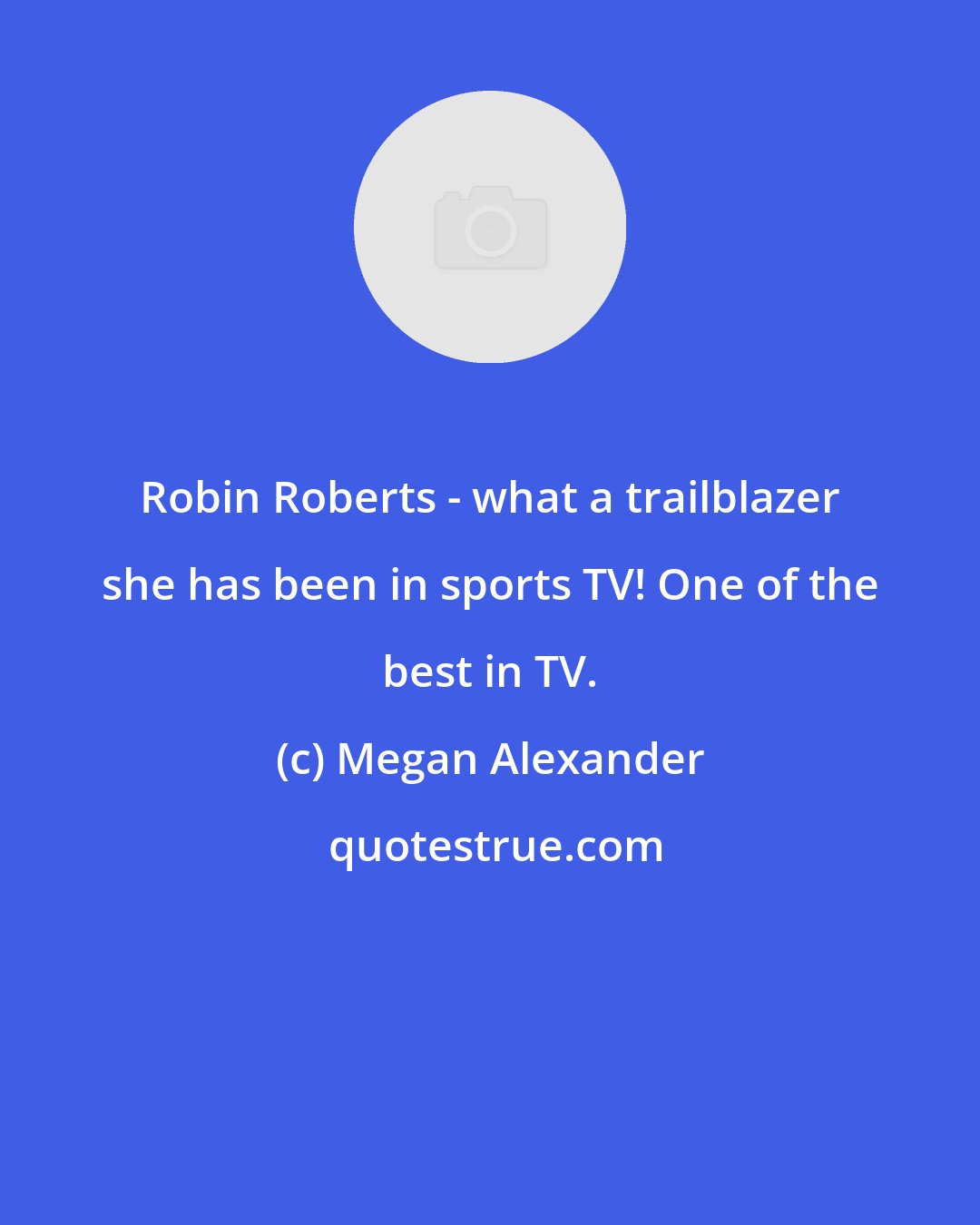 Megan Alexander: Robin Roberts - what a trailblazer she has been in sports TV! One of the best in TV.