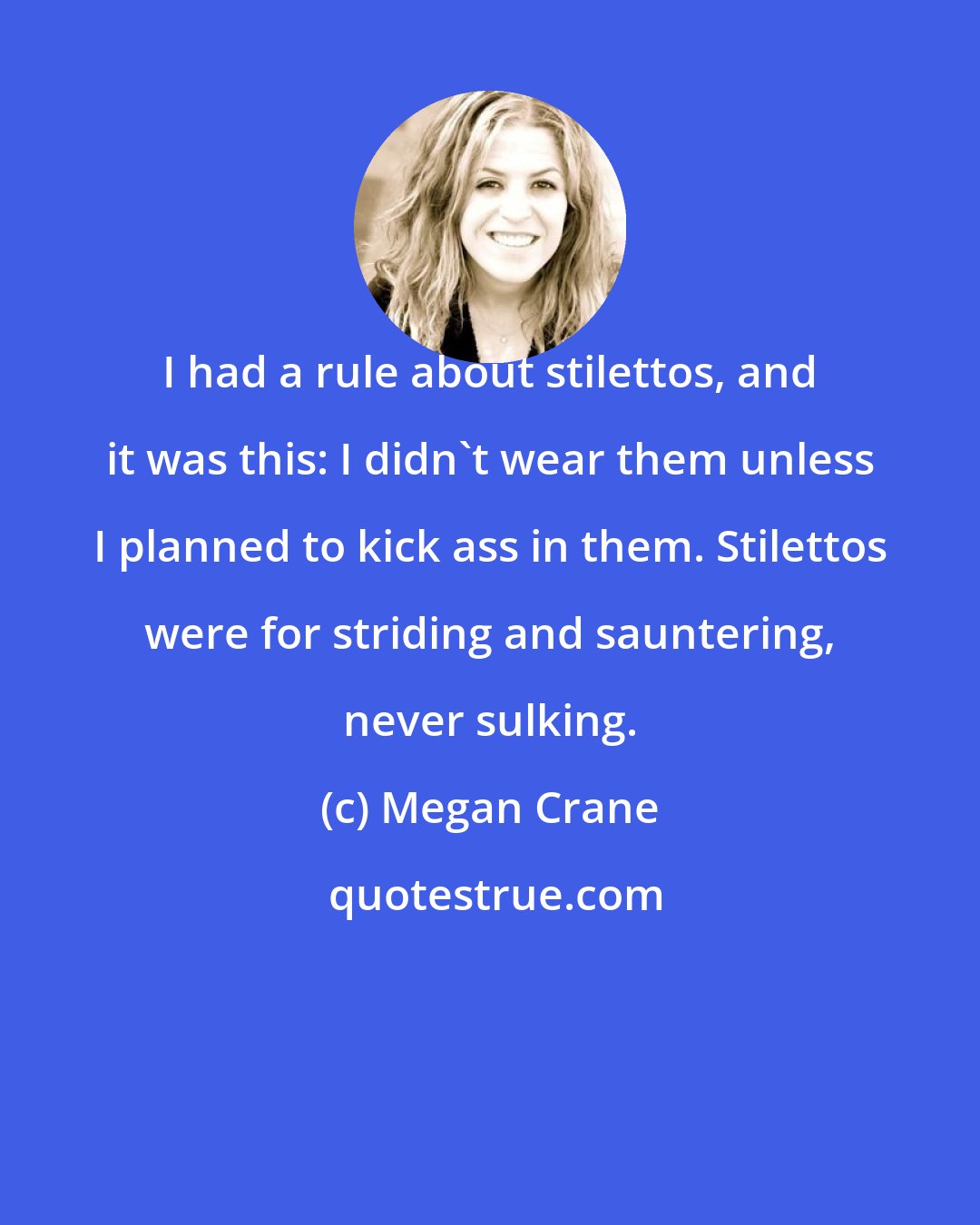 Megan Crane: I had a rule about stilettos, and it was this: I didn't wear them unless I planned to kick ass in them. Stilettos were for striding and sauntering, never sulking.