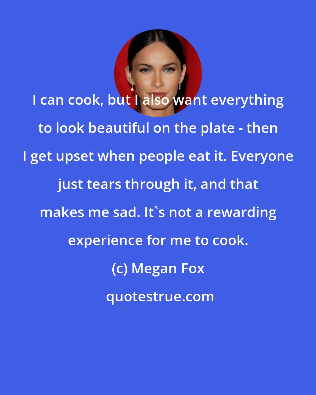 Megan Fox: I can cook, but I also want everything to look beautiful on the plate - then I get upset when people eat it. Everyone just tears through it, and that makes me sad. It's not a rewarding experience for me to cook.