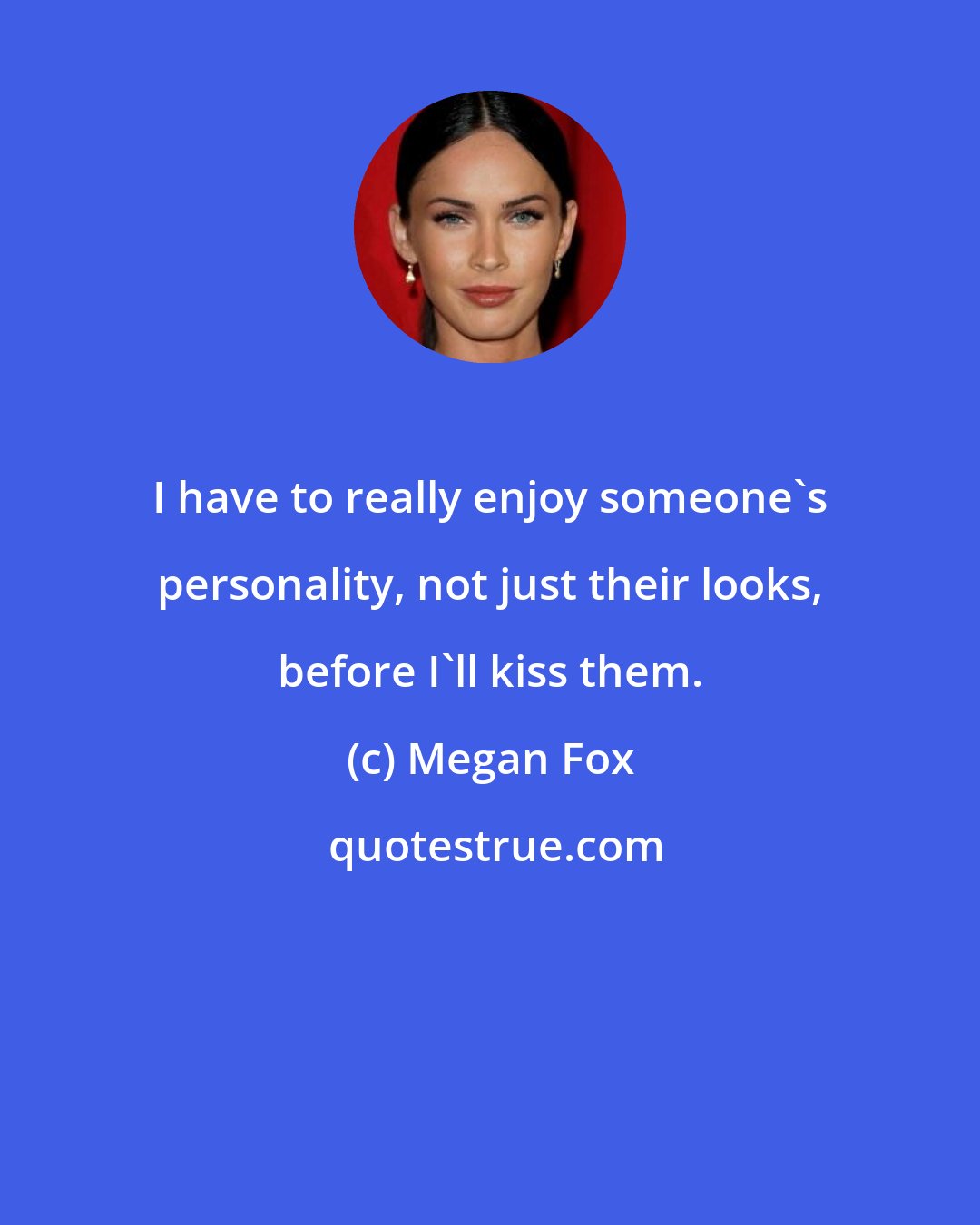 Megan Fox: I have to really enjoy someone's personality, not just their looks, before I'll kiss them.