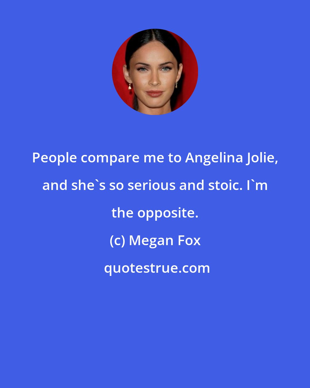 Megan Fox: People compare me to Angelina Jolie, and she's so serious and stoic. I'm the opposite.