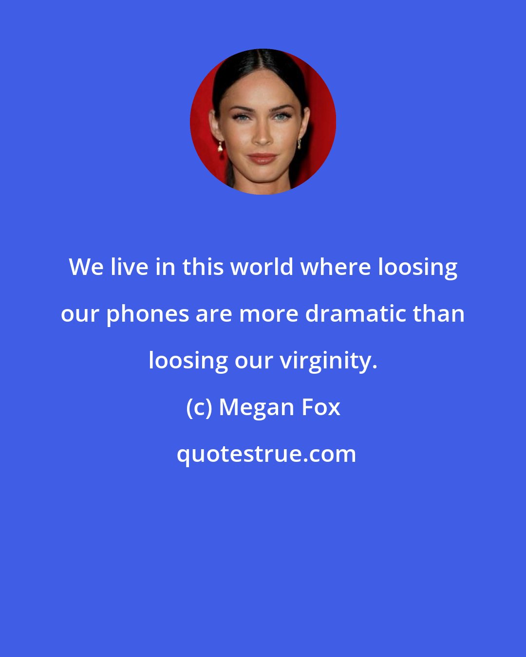 Megan Fox: We live in this world where loosing our phones are more dramatic than loosing our virginity.