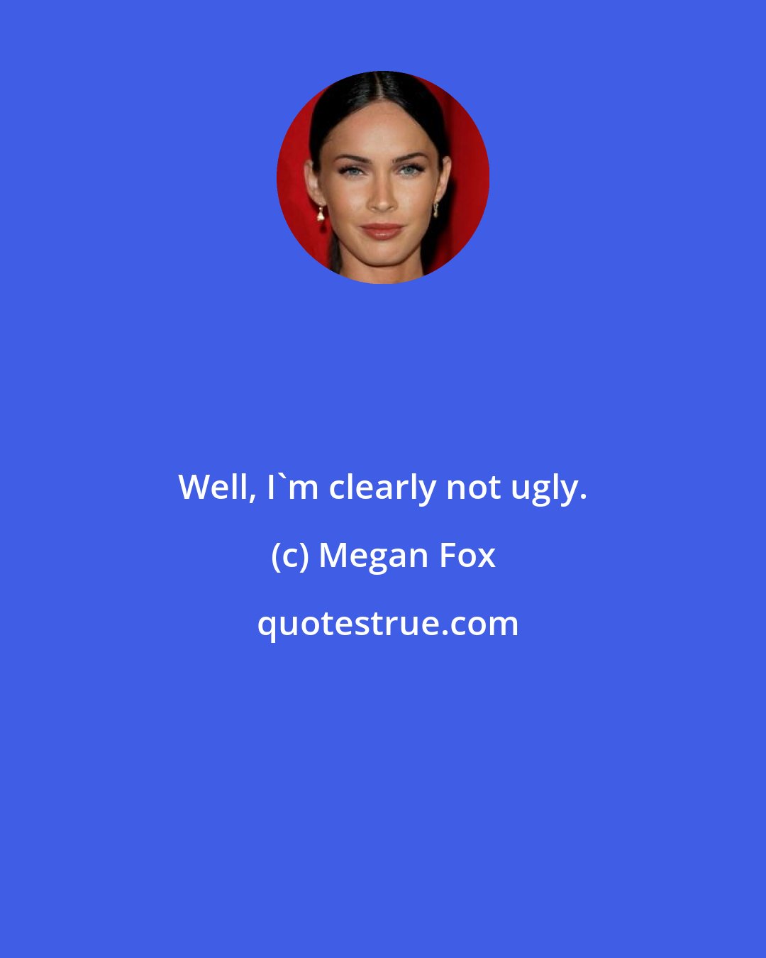 Megan Fox: Well, I'm clearly not ugly.