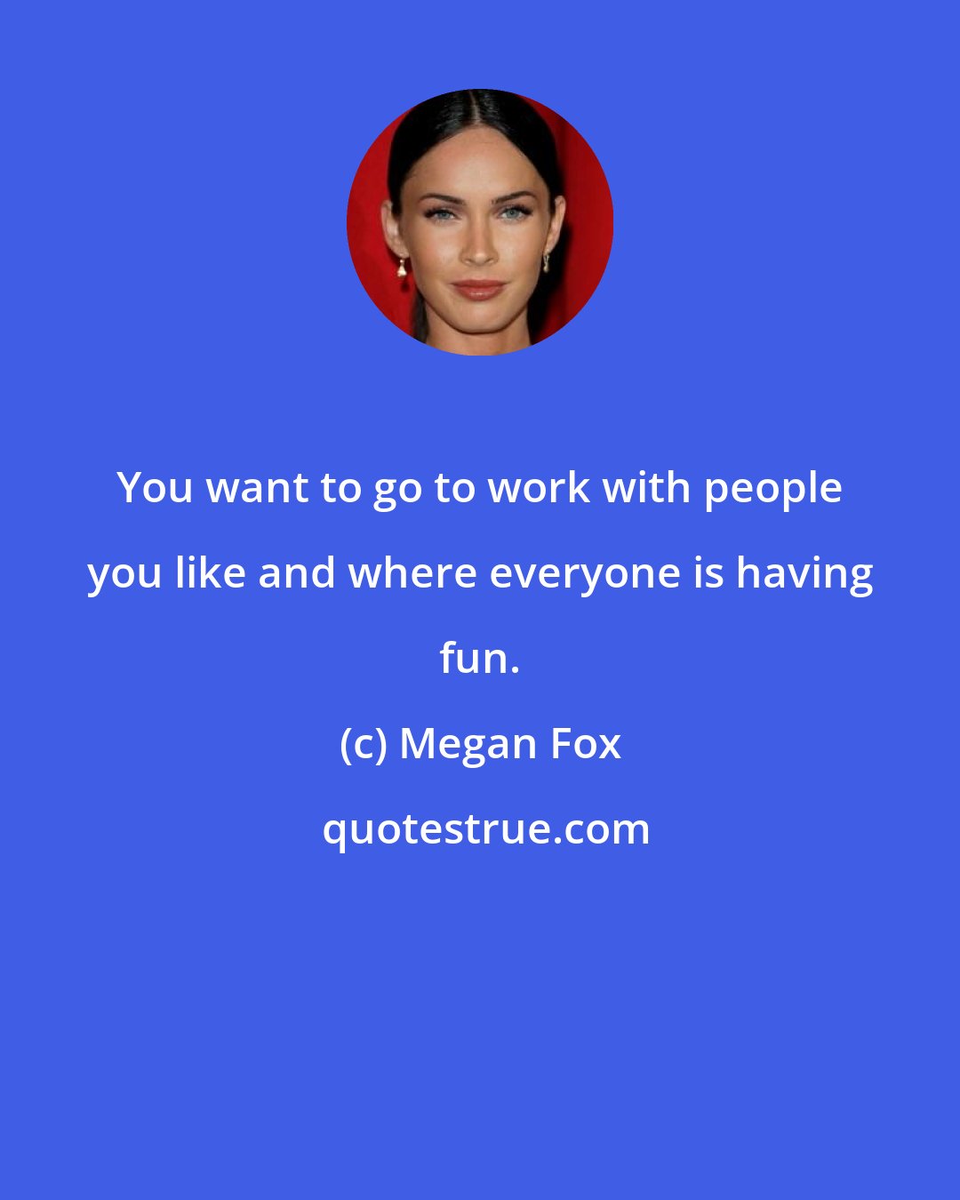 Megan Fox: You want to go to work with people you like and where everyone is having fun.