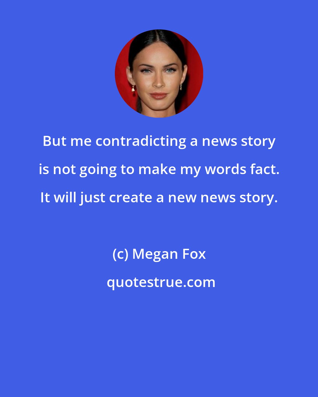 Megan Fox: But me contradicting a news story is not going to make my words fact. It will just create a new news story.