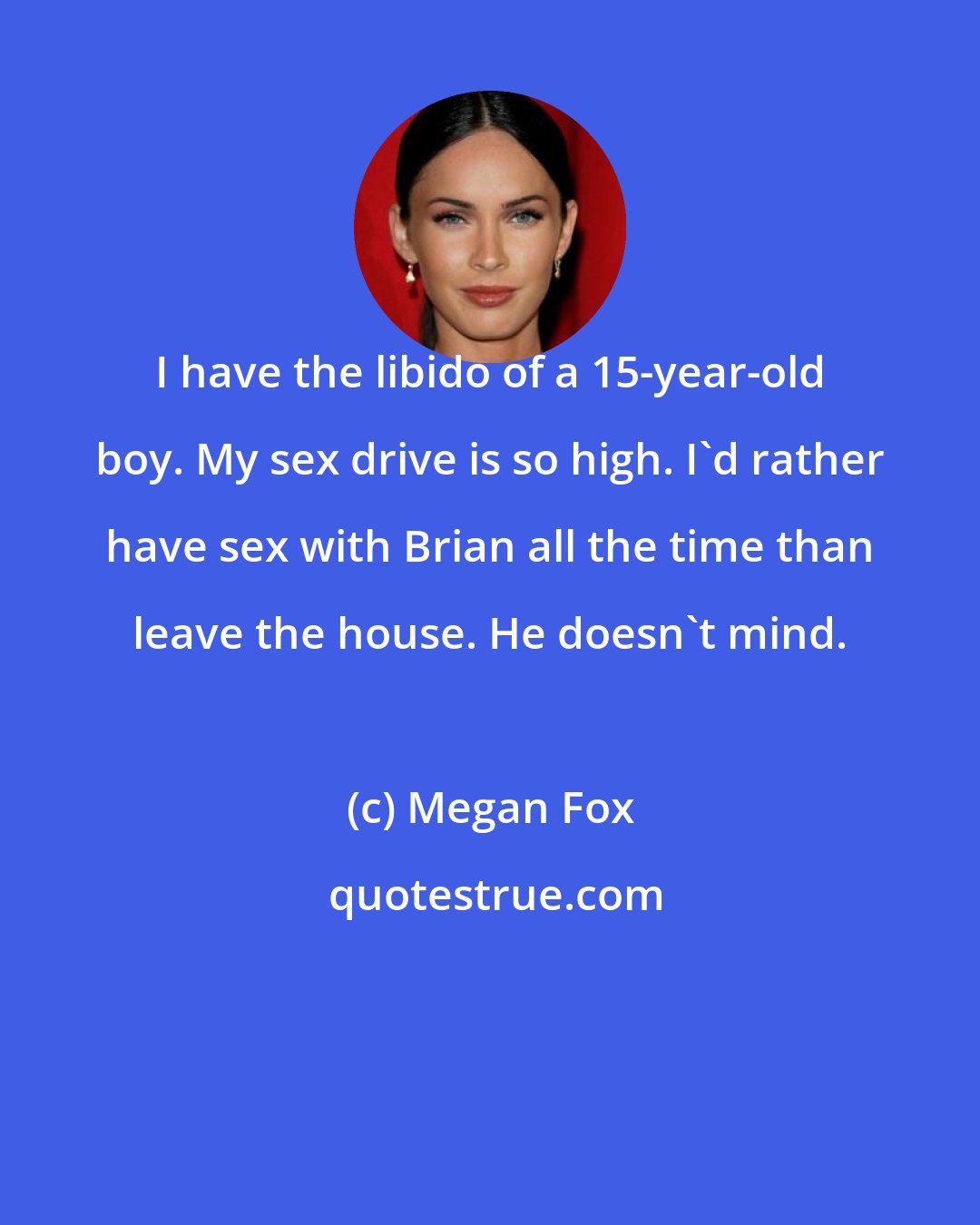 Megan Fox: I have the libido of a 15-year-old boy. My sex drive is so high. I'd rather have sex with Brian all the time than leave the house. He doesn't mind.