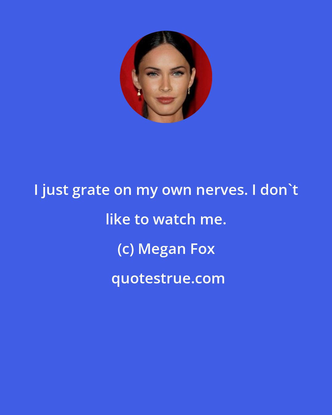 Megan Fox: I just grate on my own nerves. I don't like to watch me.