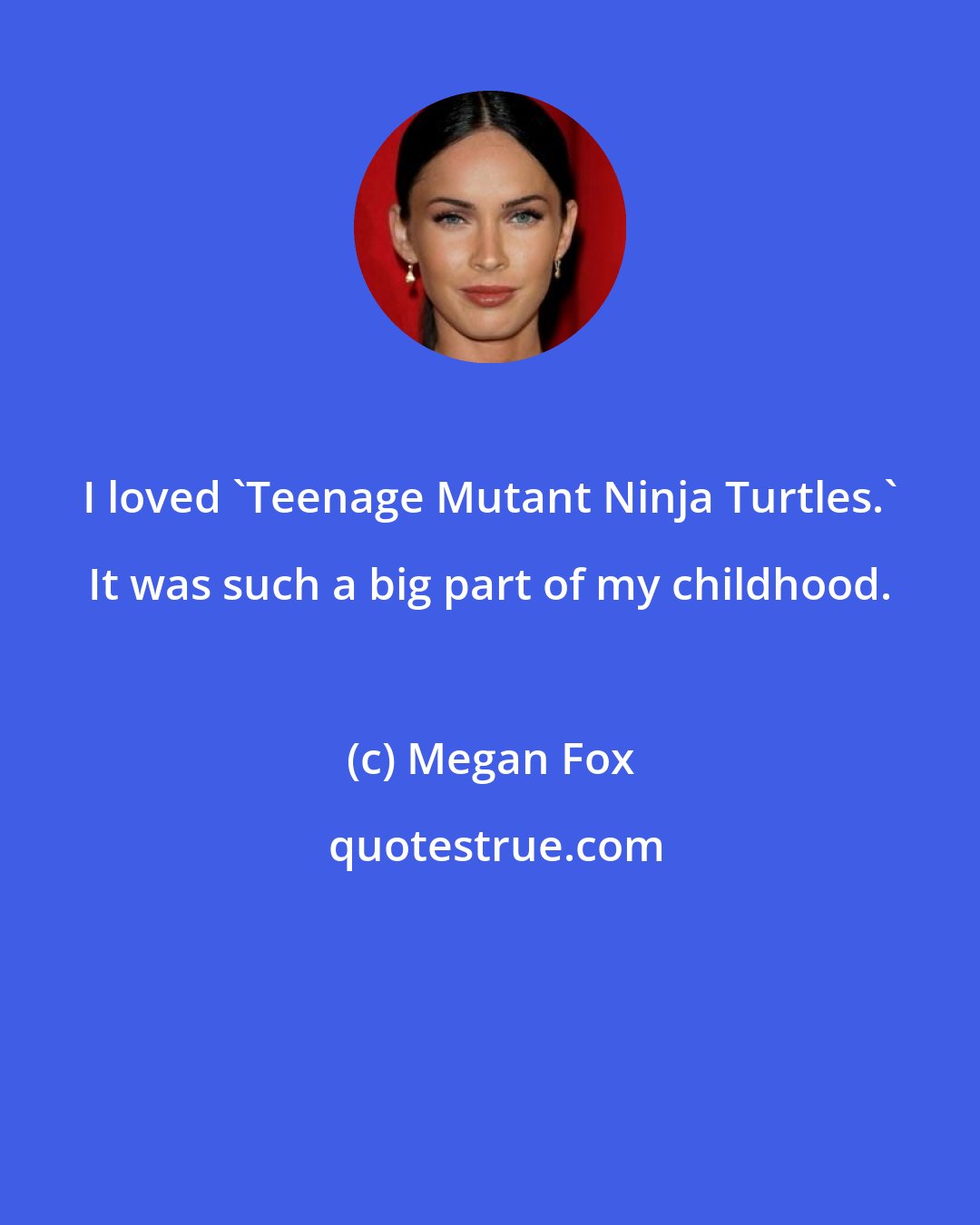 Megan Fox: I loved 'Teenage Mutant Ninja Turtles.' It was such a big part of my childhood.