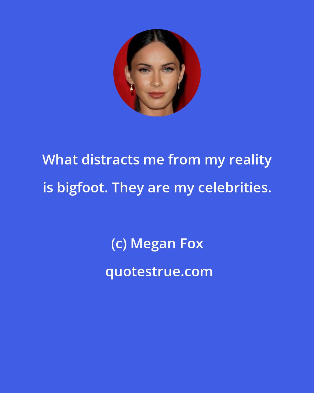 Megan Fox: What distracts me from my reality is bigfoot. They are my celebrities.