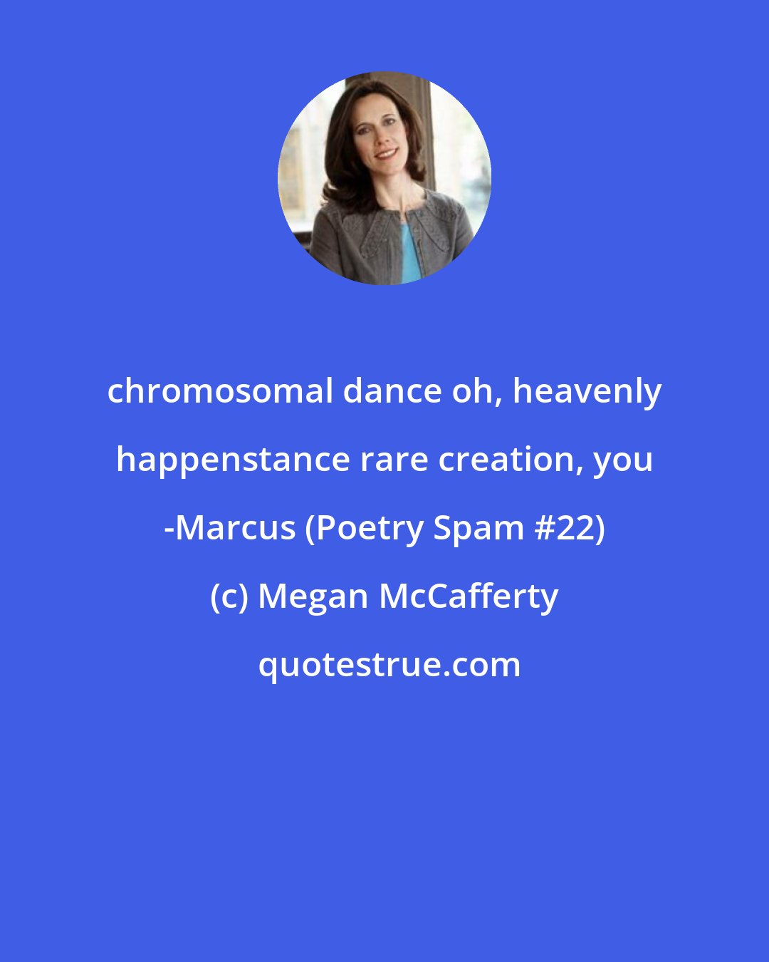 Megan McCafferty: chromosomal dance oh, heavenly happenstance rare creation, you -Marcus (Poetry Spam #22)