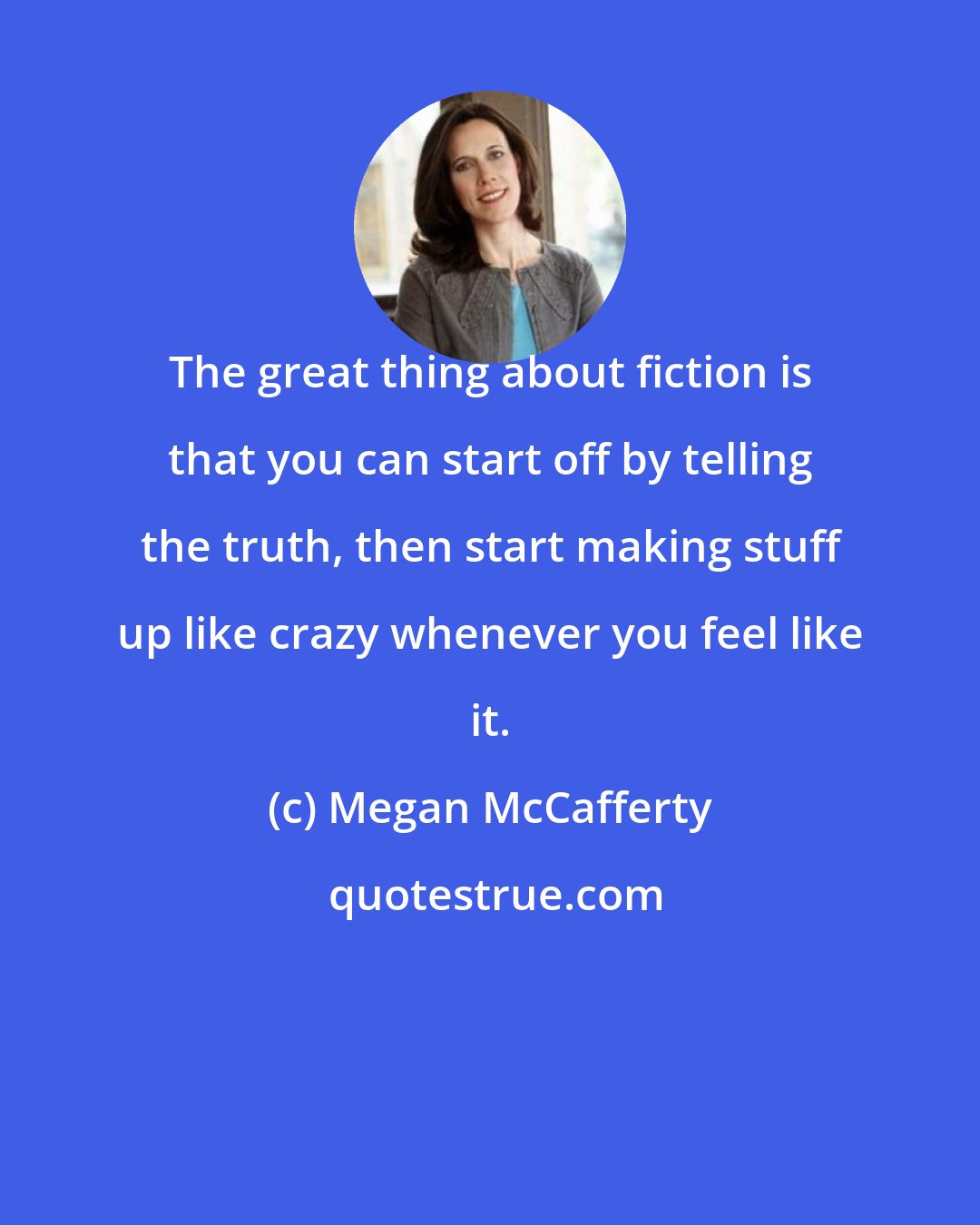 Megan McCafferty: The great thing about fiction is that you can start off by telling the truth, then start making stuff up like crazy whenever you feel like it.