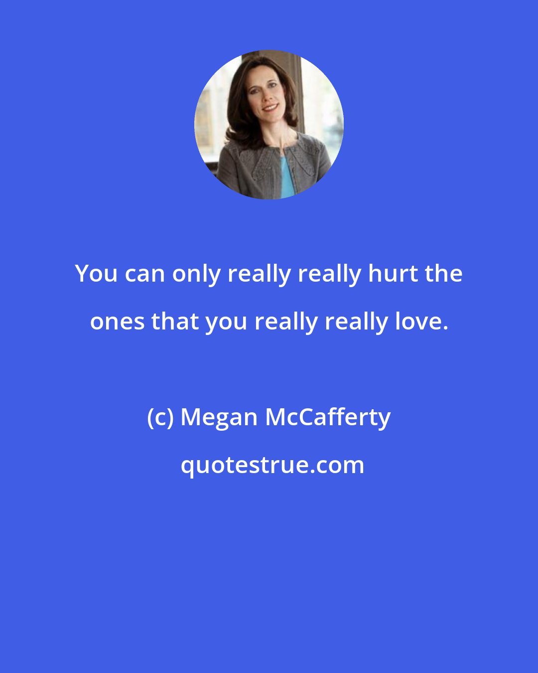 Megan McCafferty: You can only really really hurt the ones that you really really love.