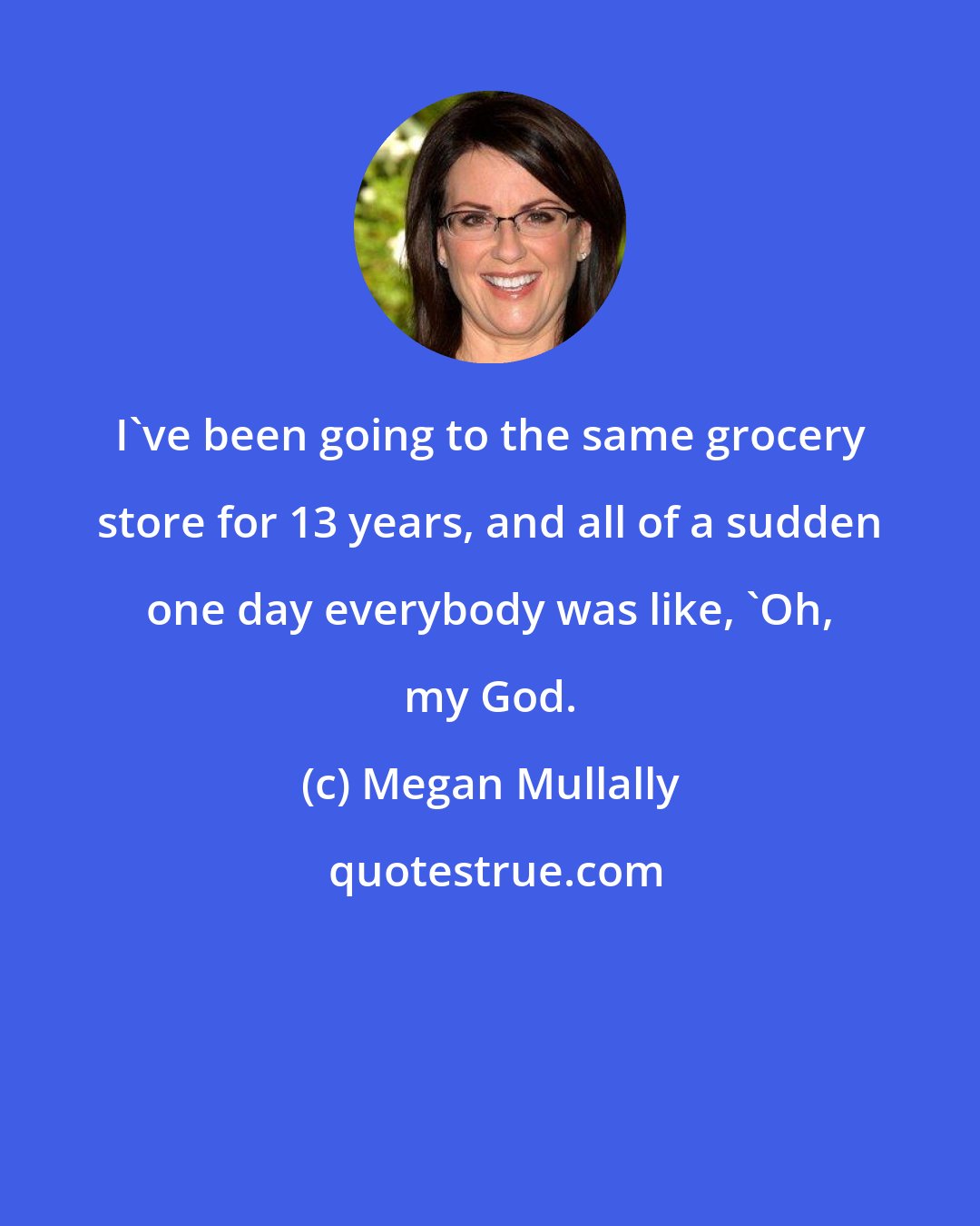 Megan Mullally: I've been going to the same grocery store for 13 years, and all of a sudden one day everybody was like, 'Oh, my God.