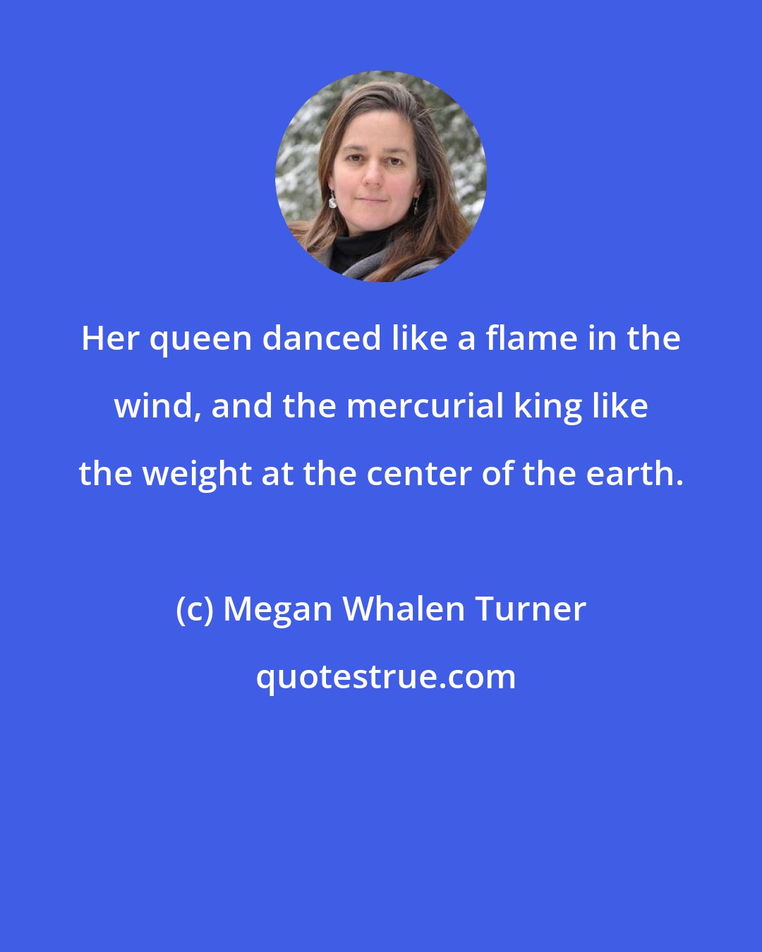 Megan Whalen Turner: Her queen danced like a flame in the wind, and the mercurial king like the weight at the center of the earth.