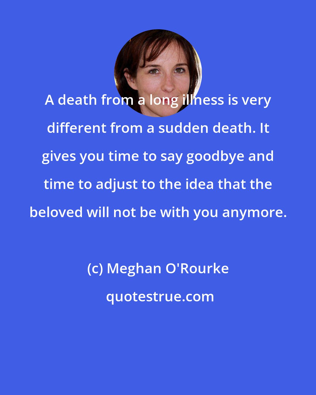 Meghan O'Rourke: A death from a long illness is very different from a sudden death. It gives you time to say goodbye and time to adjust to the idea that the beloved will not be with you anymore.