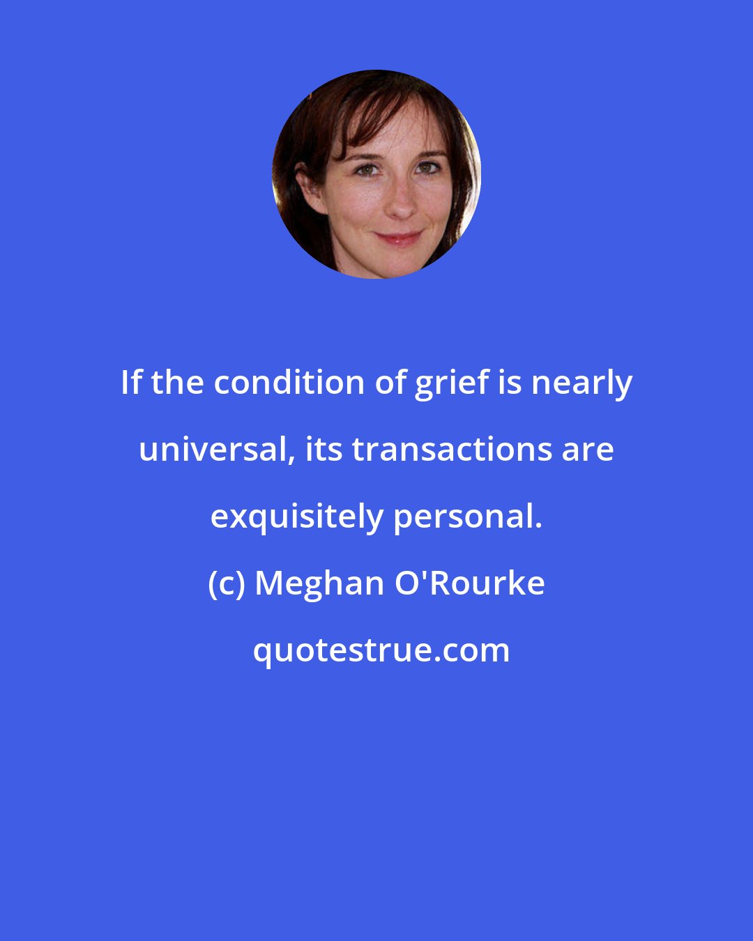 Meghan O'Rourke: If the condition of grief is nearly universal, its transactions are exquisitely personal.