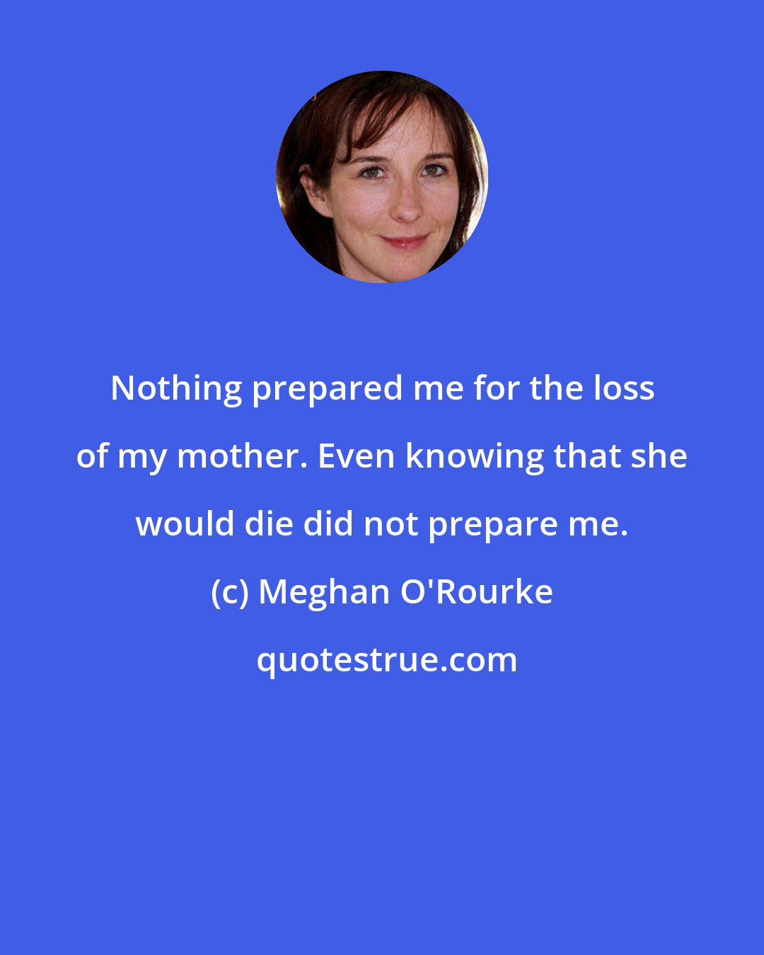 Meghan O'Rourke: Nothing prepared me for the loss of my mother. Even knowing that she would die did not prepare me.