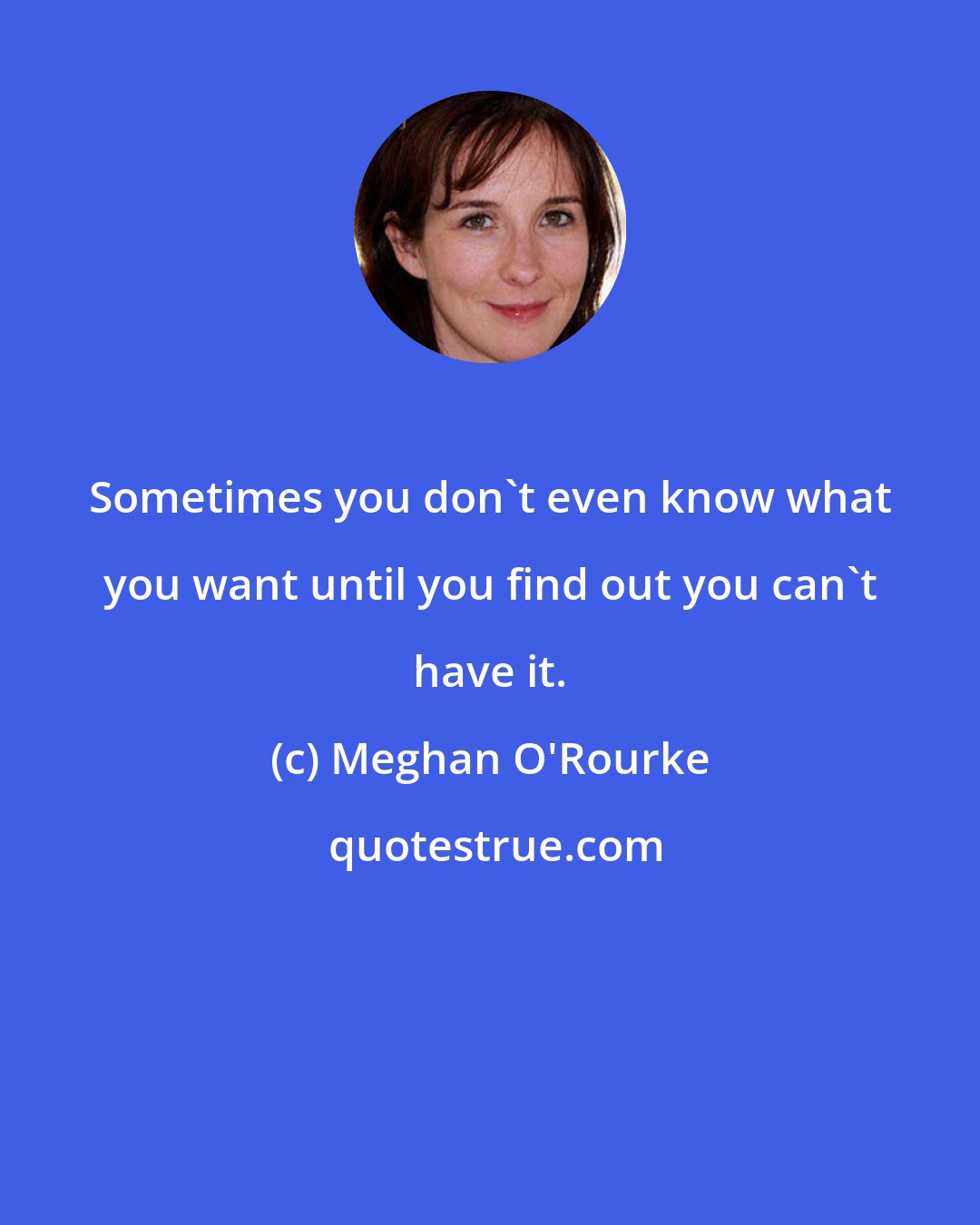 Meghan O'Rourke: Sometimes you don't even know what you want until you find out you can't have it.