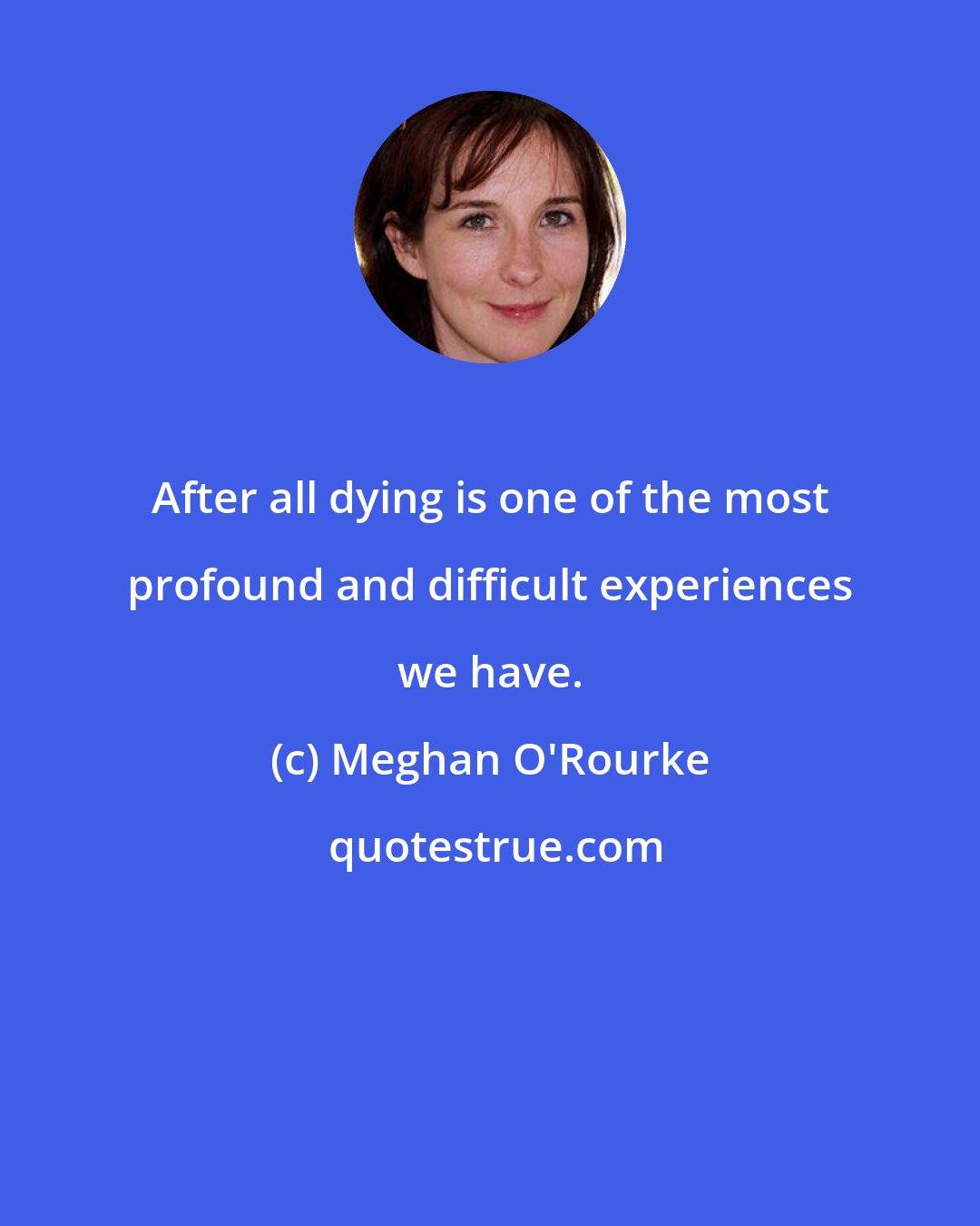 Meghan O'Rourke: After all dying is one of the most profound and difficult experiences we have.