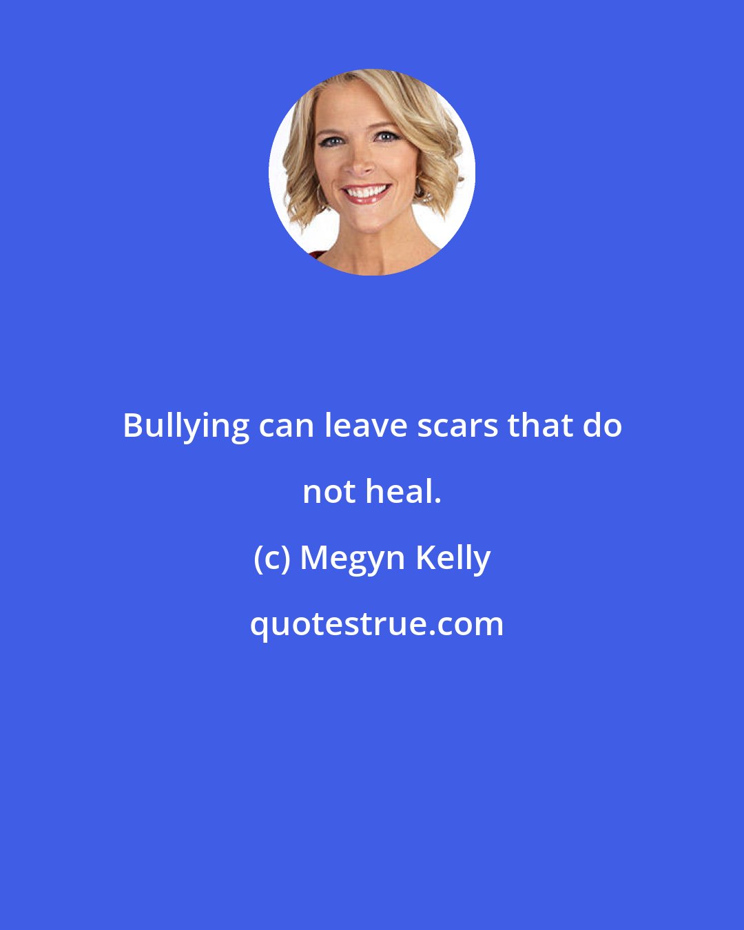 Megyn Kelly: Bullying can leave scars that do not heal.