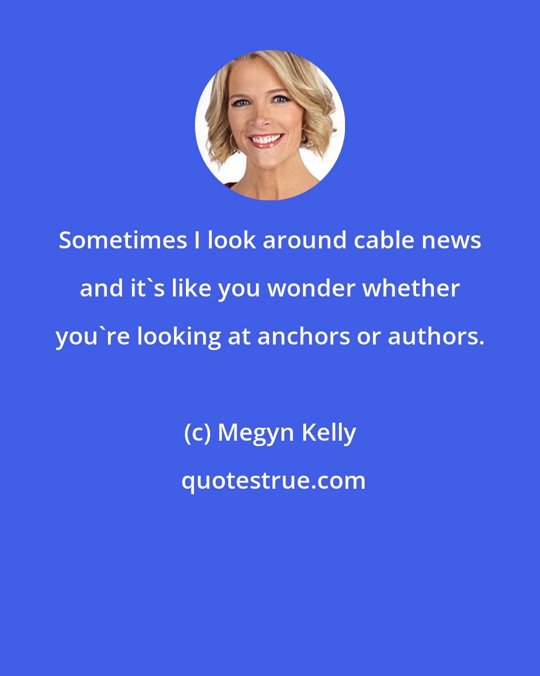 Megyn Kelly: Sometimes I look around cable news and it's like you wonder whether you're looking at anchors or authors.