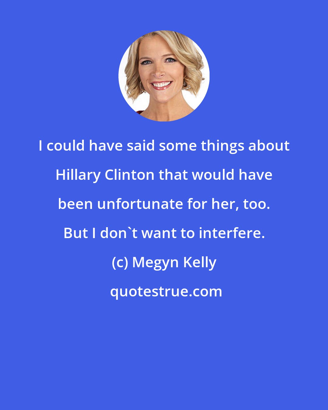 Megyn Kelly: I could have said some things about Hillary Clinton that would have been unfortunate for her, too. But I don't want to interfere.