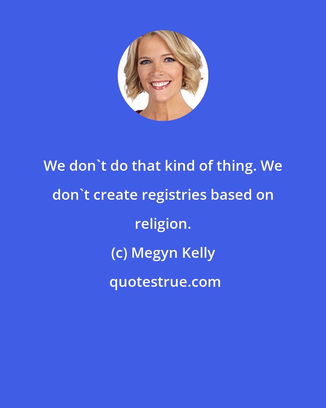 Megyn Kelly: We don't do that kind of thing. We don't create registries based on religion.