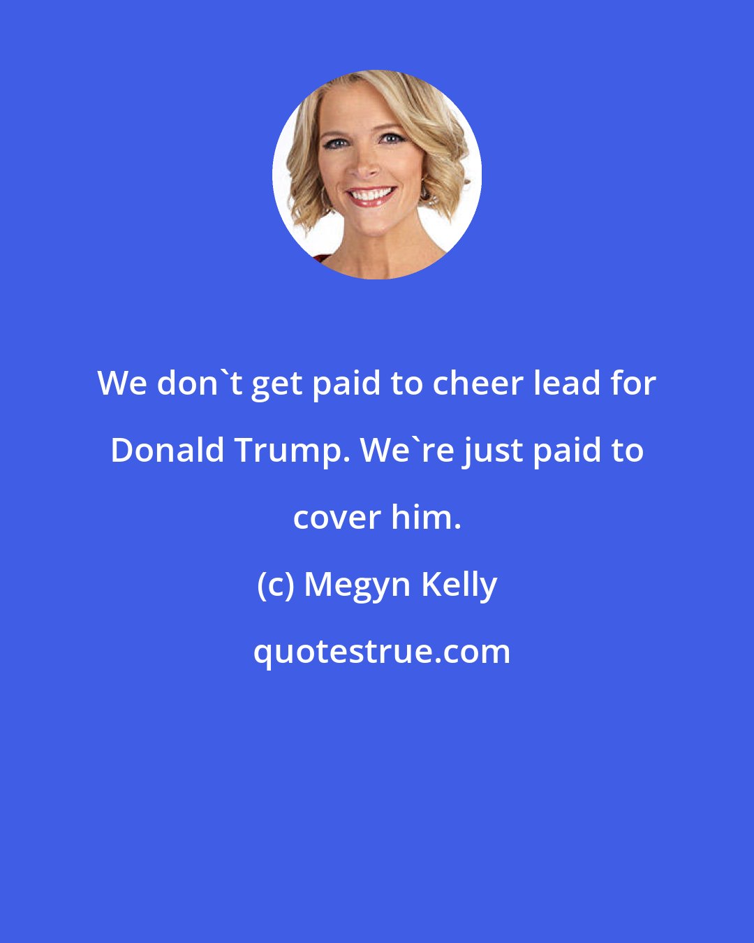 Megyn Kelly: We don't get paid to cheer lead for Donald Trump. We're just paid to cover him.