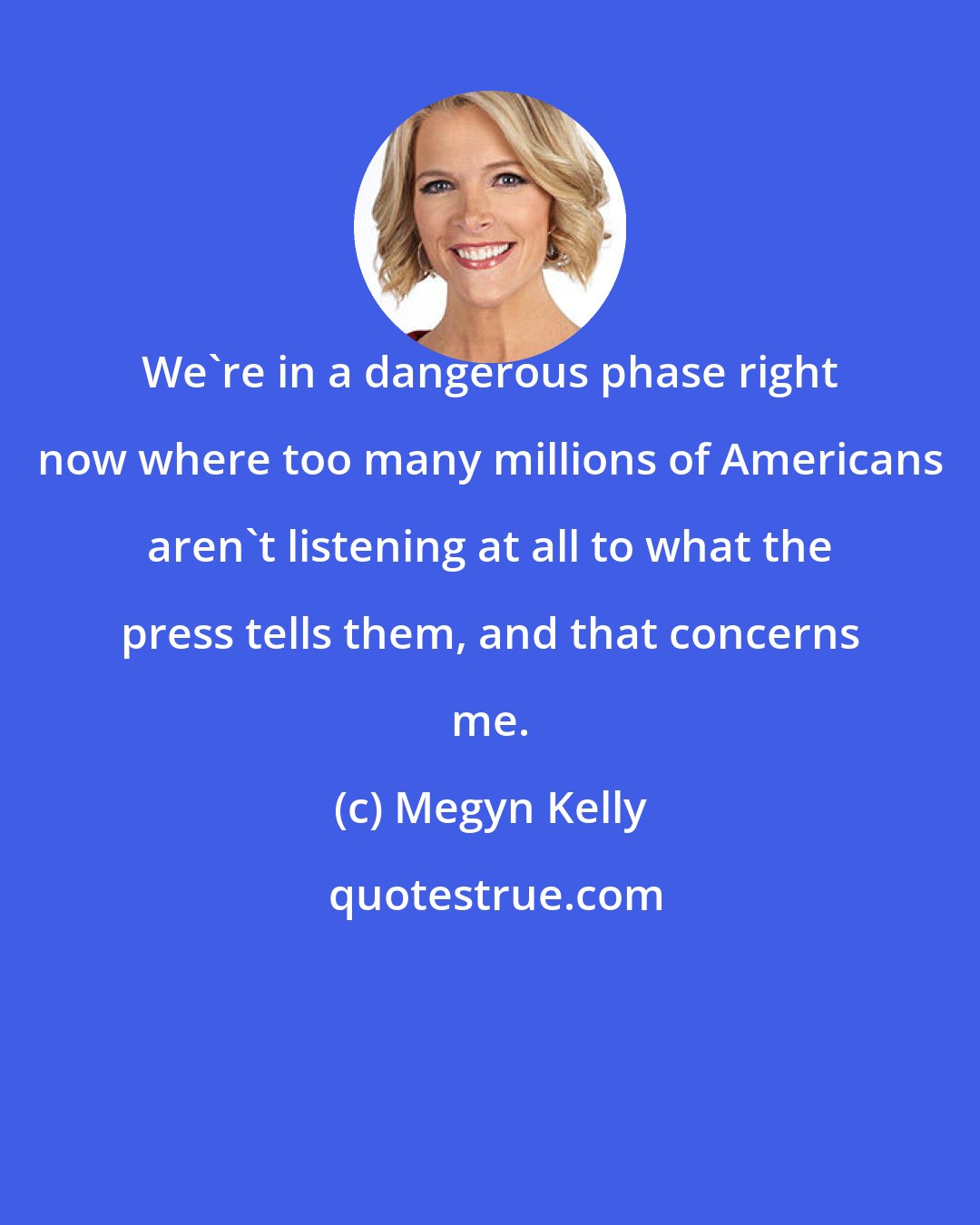 Megyn Kelly: We're in a dangerous phase right now where too many millions of Americans aren't listening at all to what the press tells them, and that concerns me.