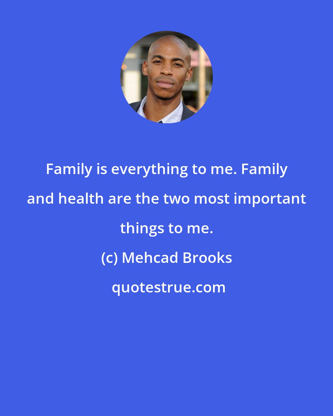 Mehcad Brooks: Family is everything to me. Family and health are the two most important things to me.