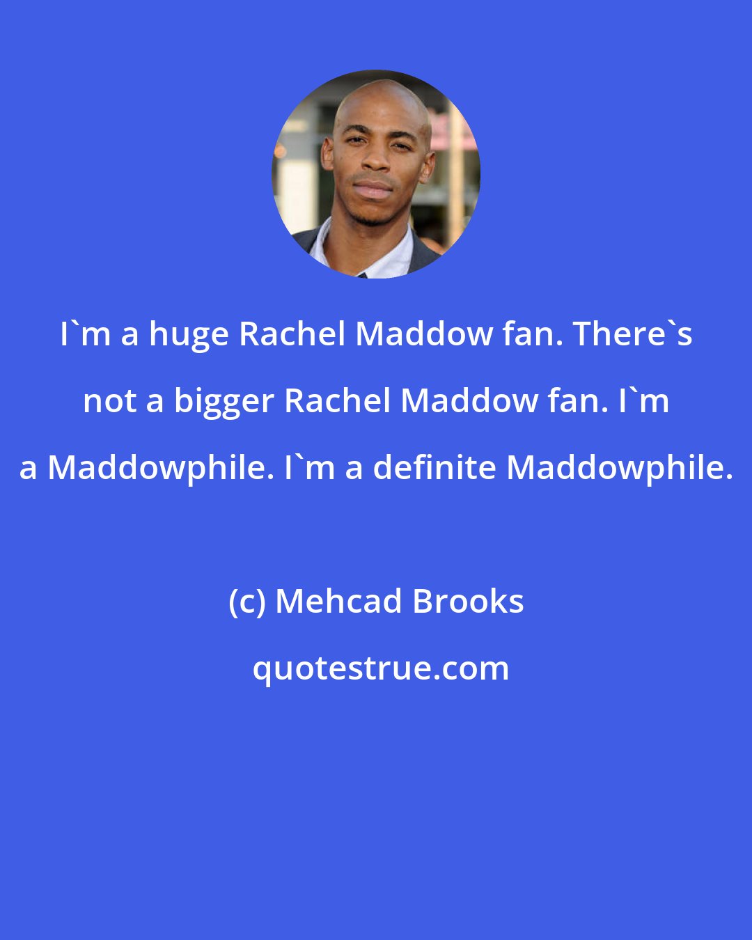 Mehcad Brooks: I'm a huge Rachel Maddow fan. There's not a bigger Rachel Maddow fan. I'm a Maddowphile. I'm a definite Maddowphile.