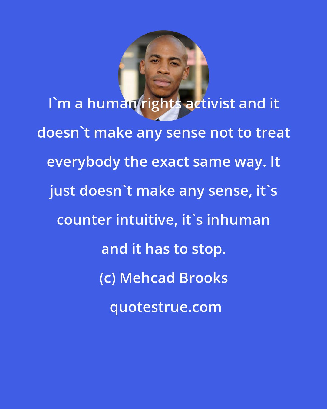 Mehcad Brooks: I'm a human rights activist and it doesn't make any sense not to treat everybody the exact same way. It just doesn't make any sense, it's counter intuitive, it's inhuman and it has to stop.