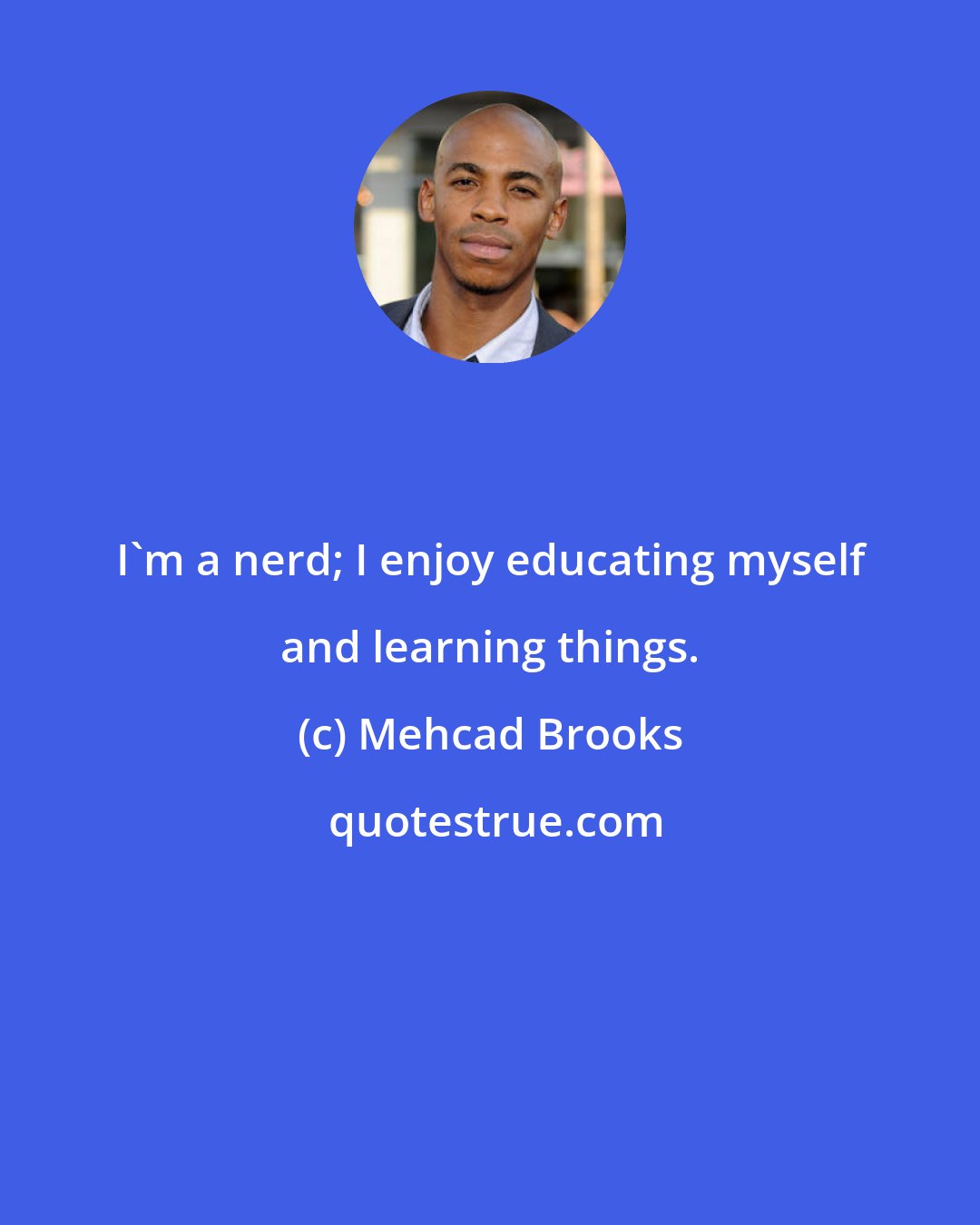 Mehcad Brooks: I'm a nerd; I enjoy educating myself and learning things.