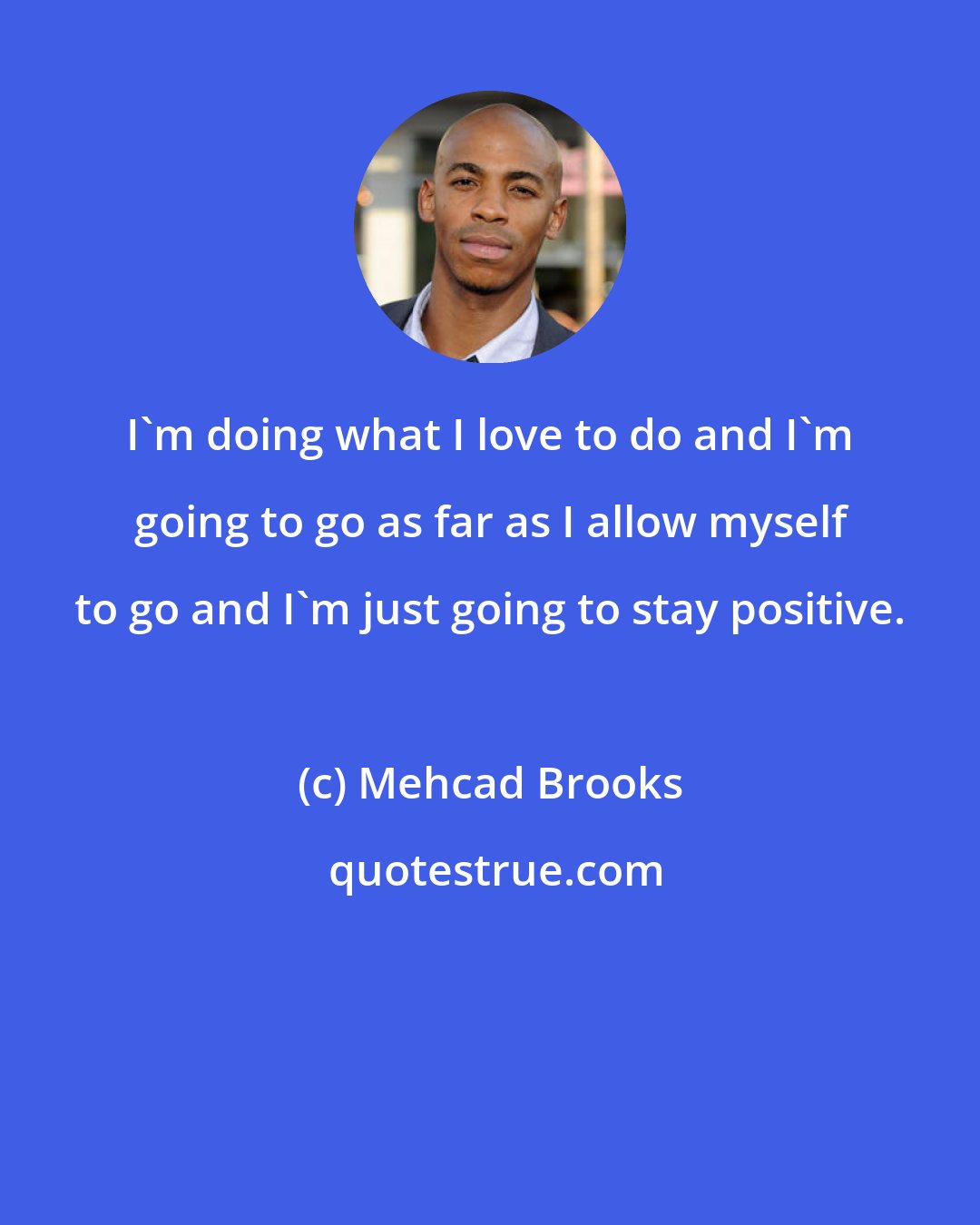 Mehcad Brooks: I'm doing what I love to do and I'm going to go as far as I allow myself to go and I'm just going to stay positive.