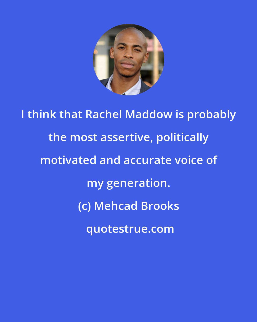 Mehcad Brooks: I think that Rachel Maddow is probably the most assertive, politically motivated and accurate voice of my generation.